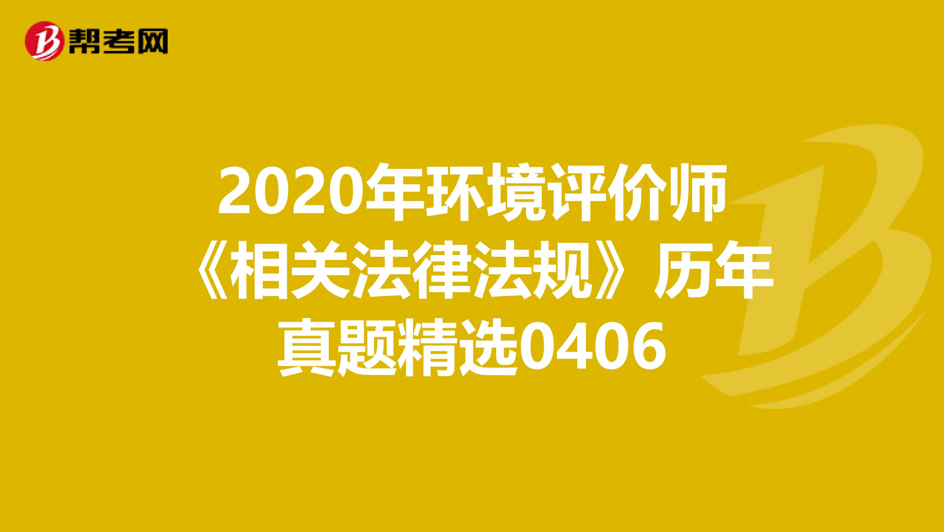 2020年环境评价师《相关法律法规》历年真题精选0406