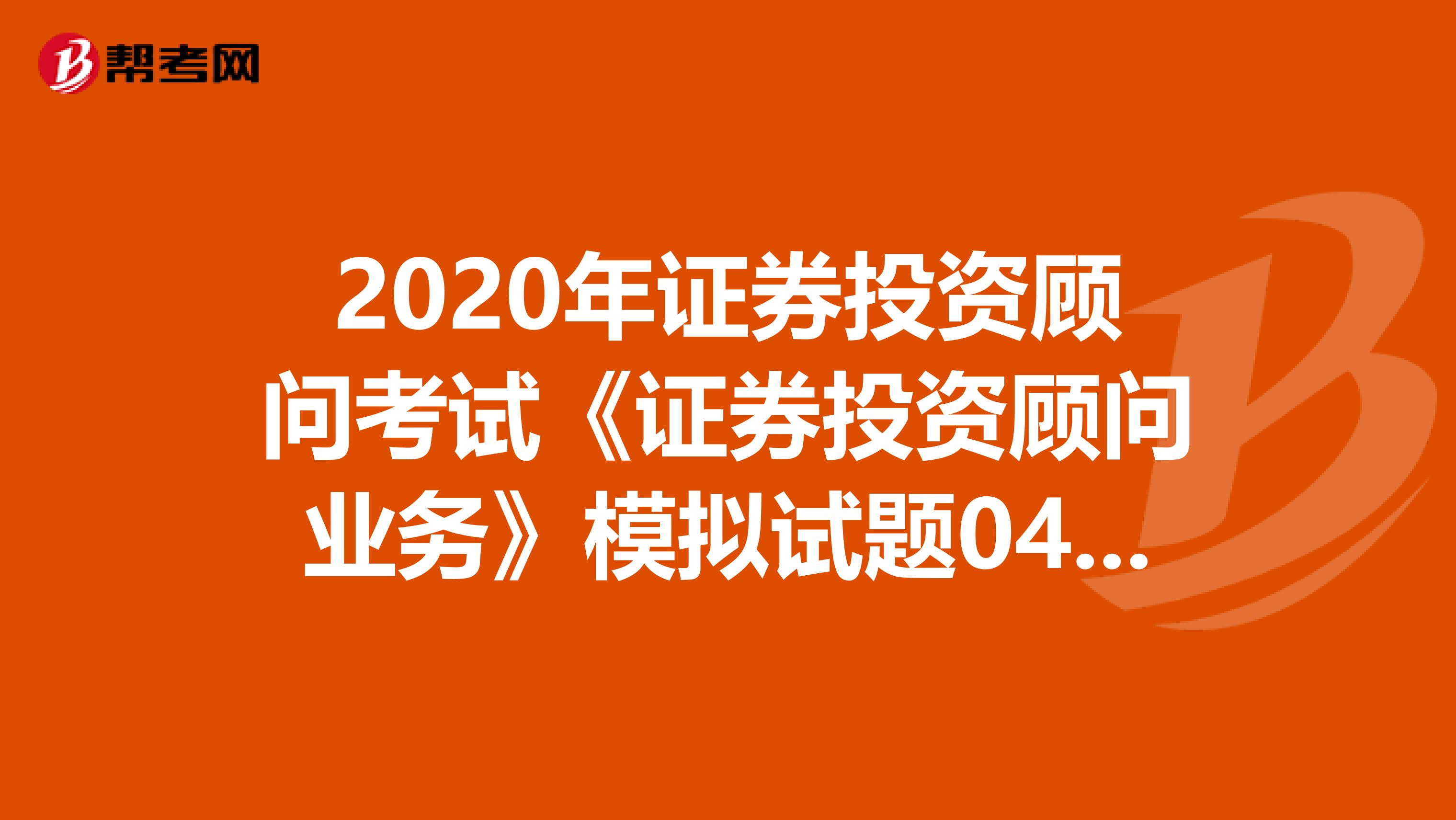 2020年证券投资顾问考试《证券投资顾问业务》模拟试题0406