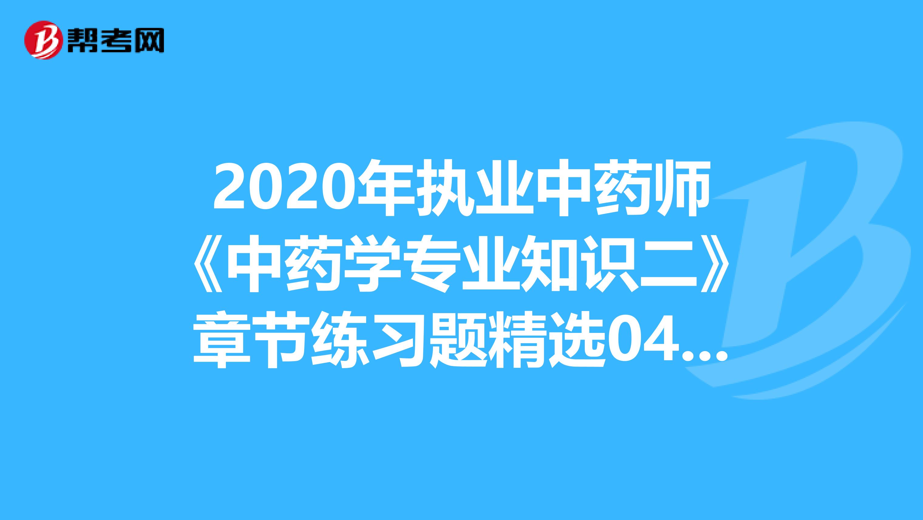 2020年执业中药师《中药学专业知识二》章节练习题精选0406