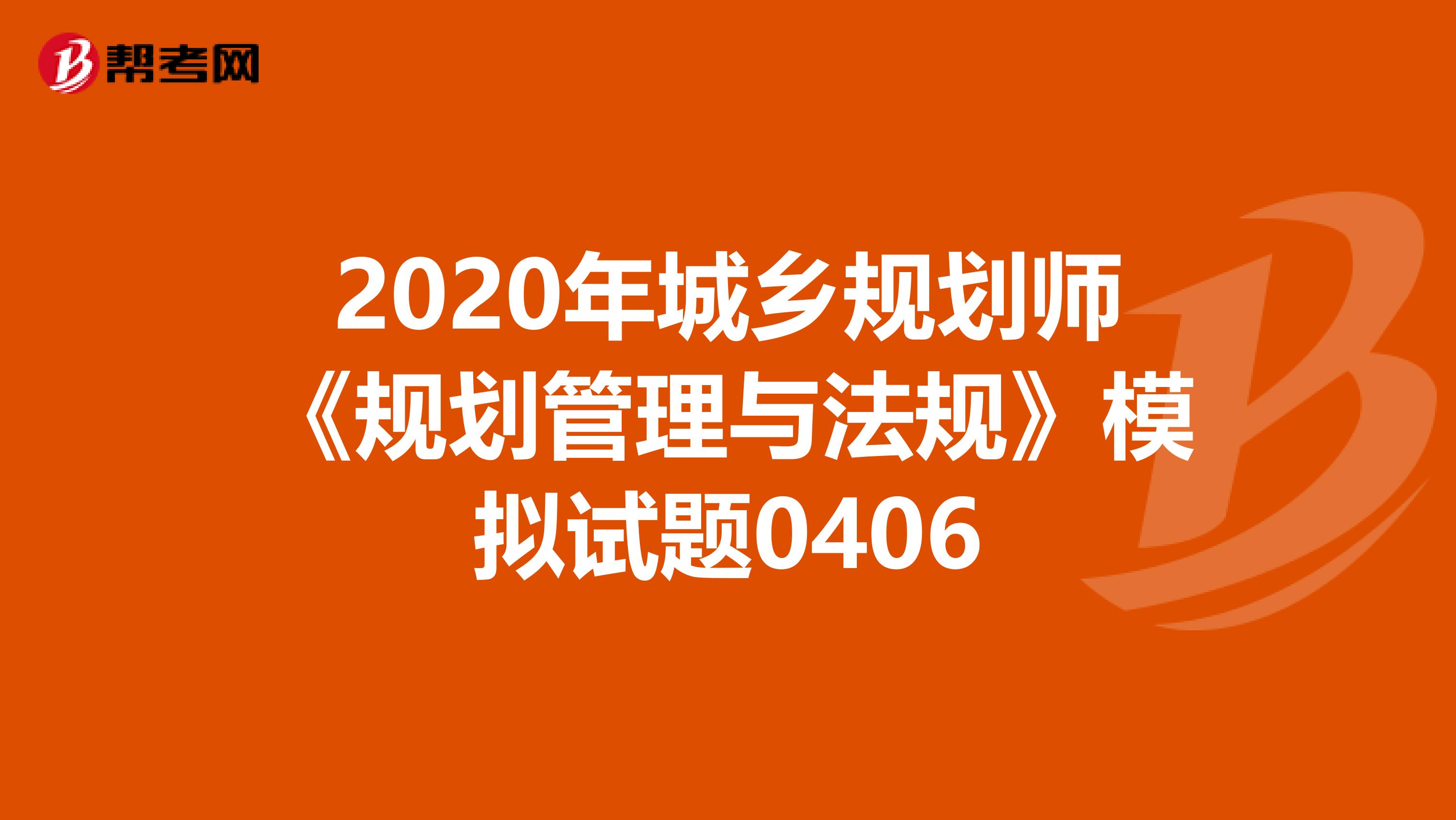 2020年城乡规划师《规划管理与法规》模拟试题0406