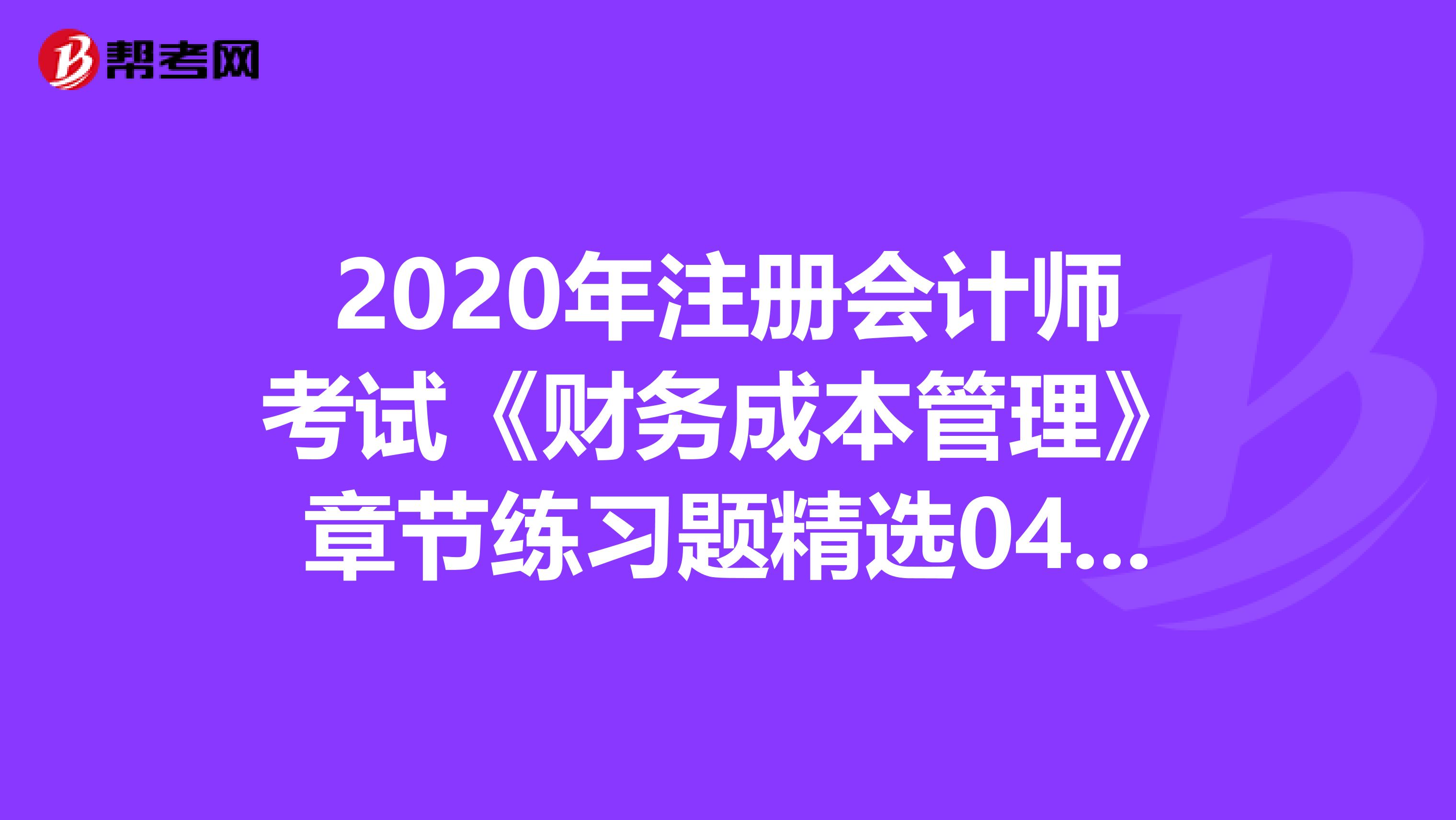 2020年注册会计师考试《财务成本管理》章节练习题精选0406