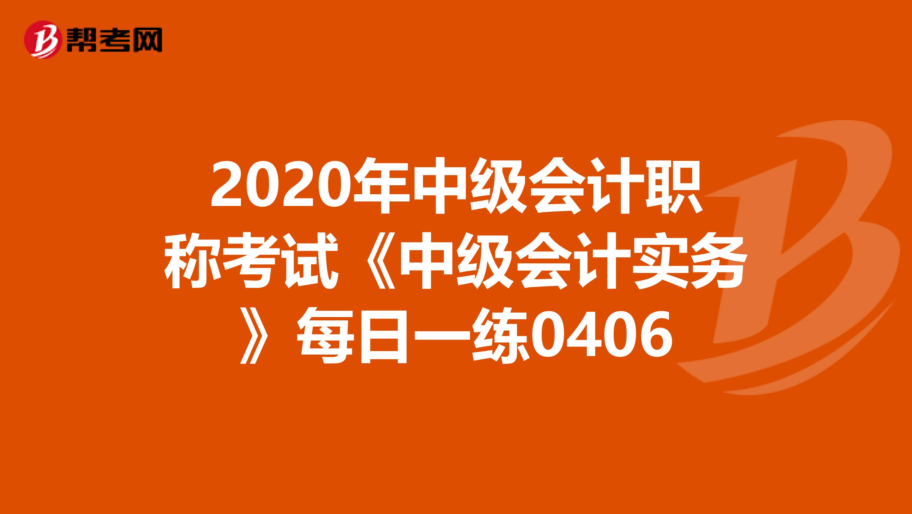 2020年中级会计职称考试《中级会计实务》每日一练0406