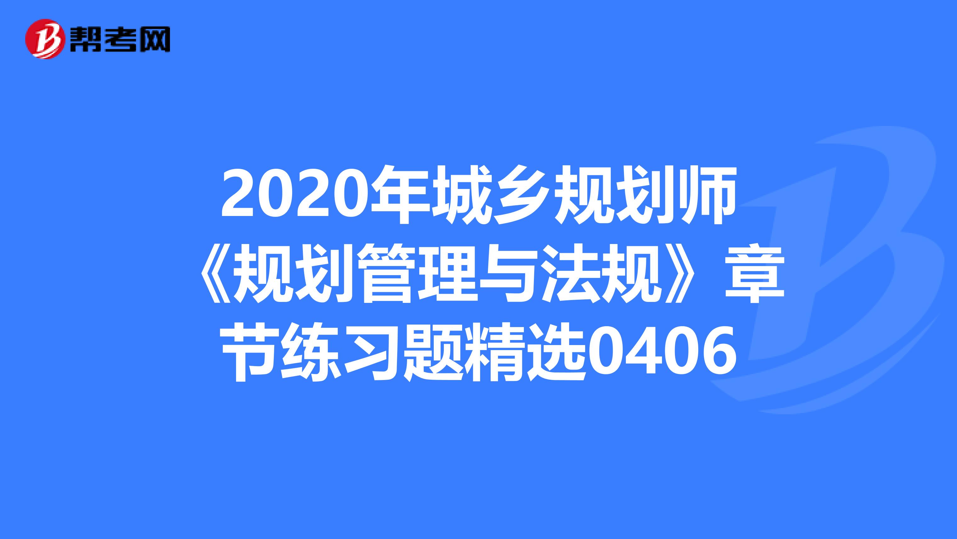 2020年城乡规划师《规划管理与法规》章节练习题精选0406