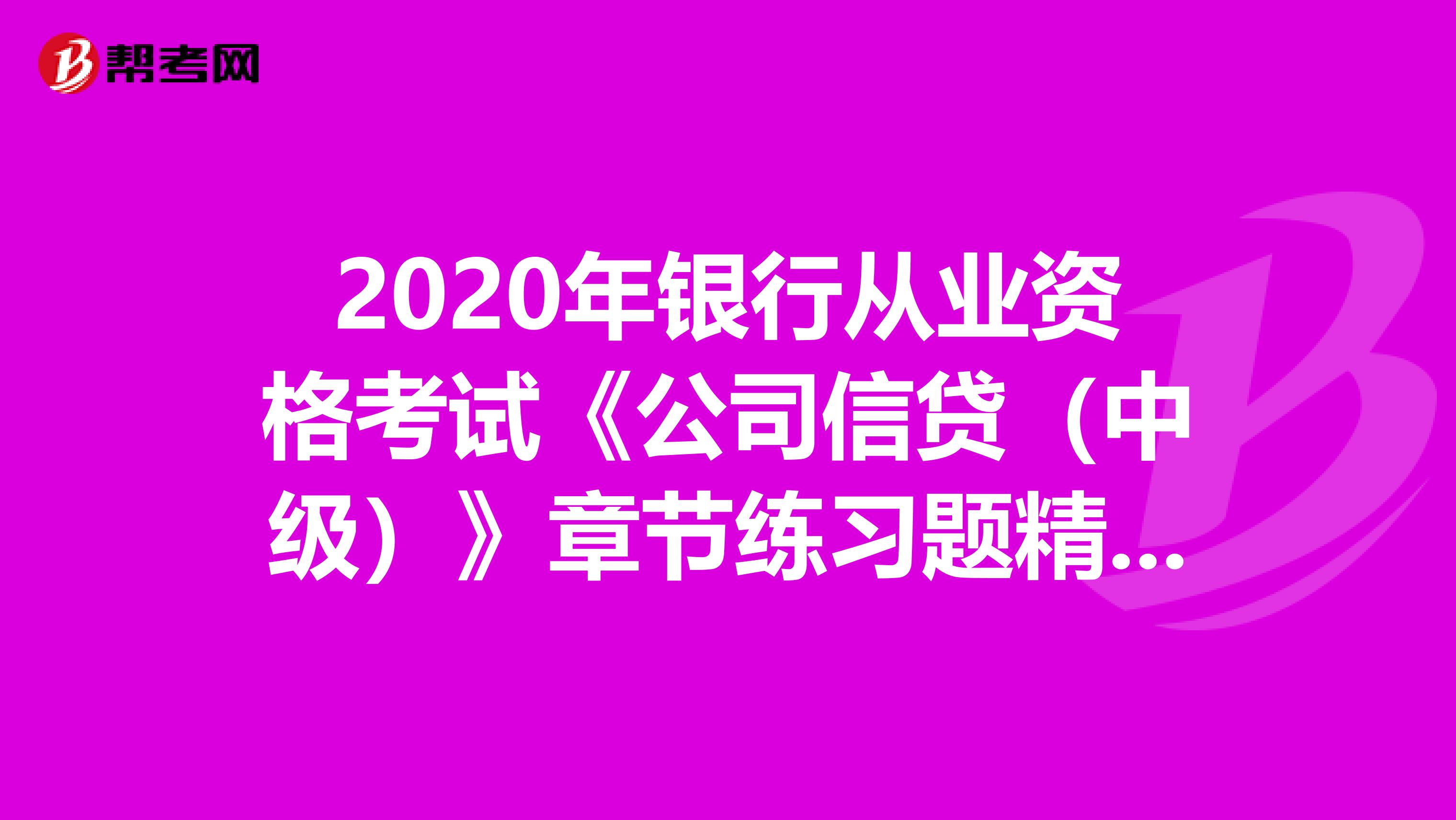 2020年银行从业资格考试《公司信贷（中级）》章节练习题精选0406