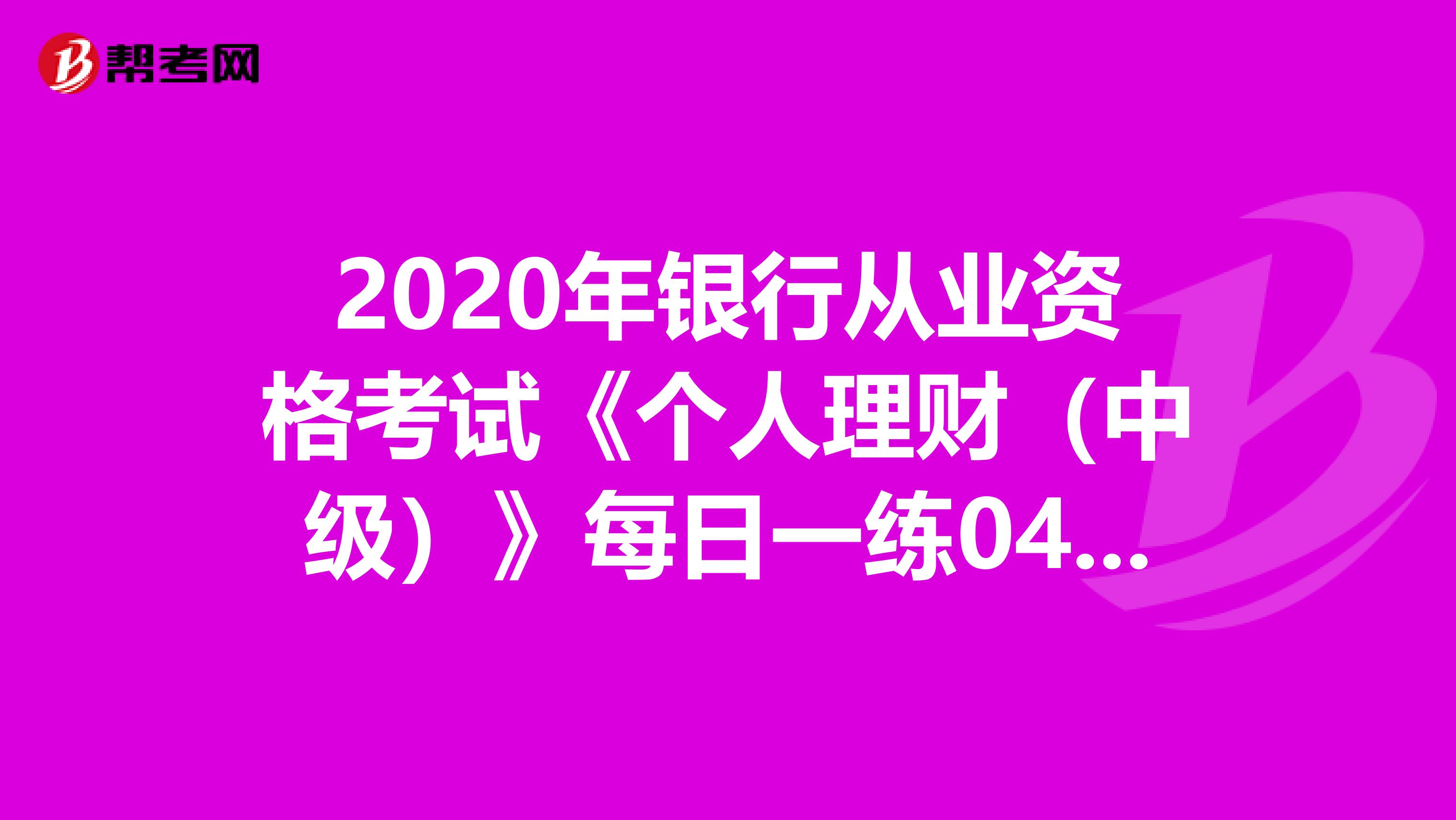 2020年银行从业资格考试《个人理财（中级）》每日一练0406