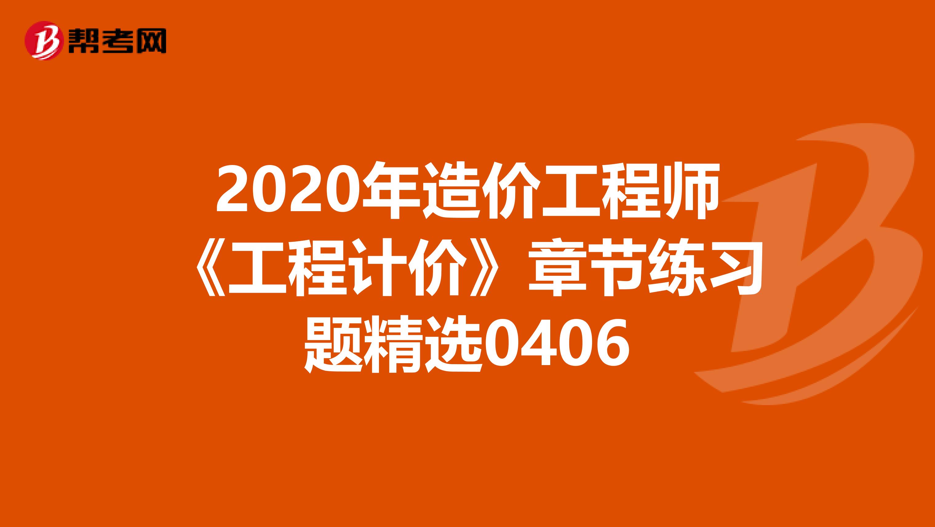 2020年造价工程师《工程计价》章节练习题精选0406