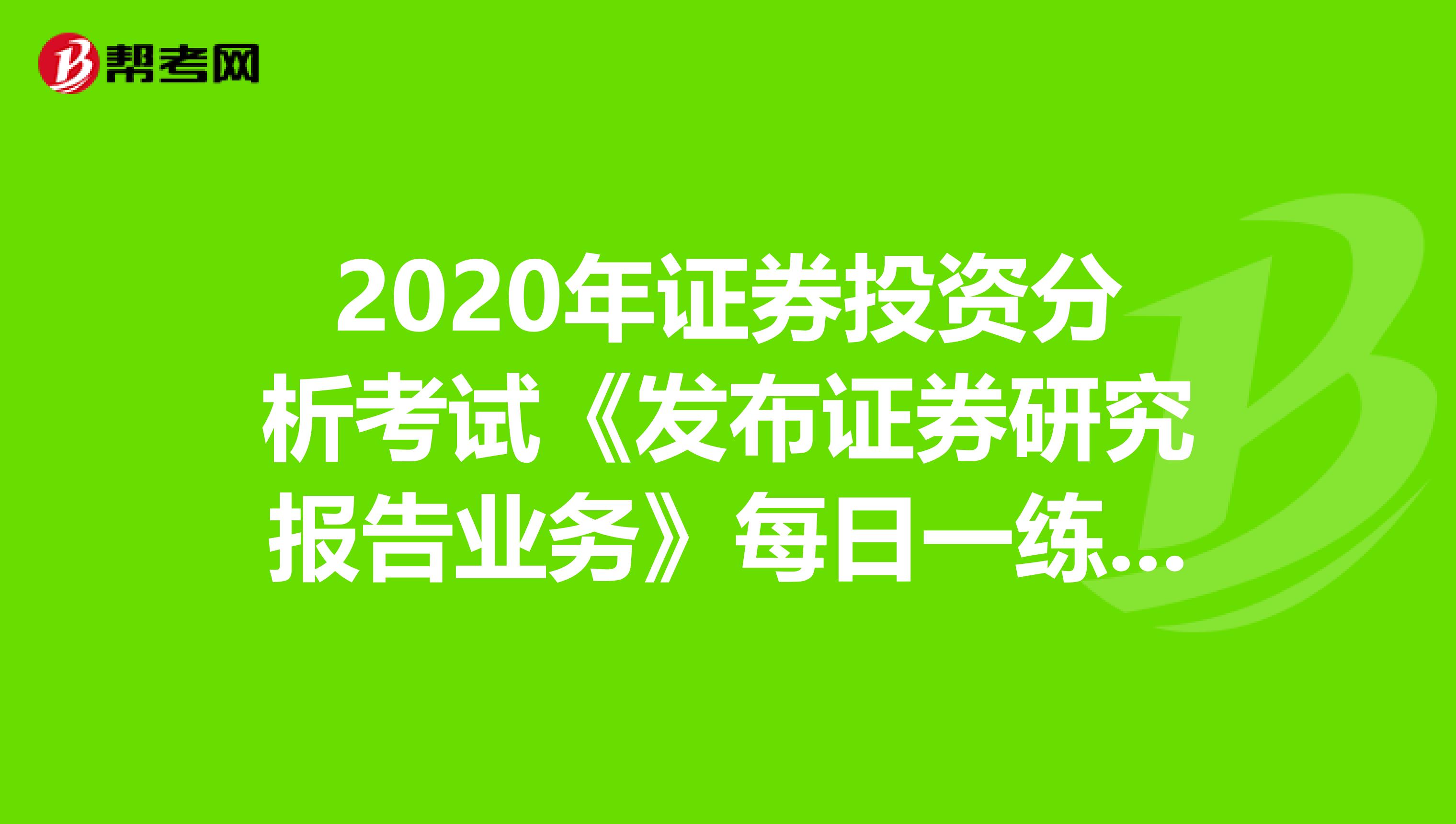 2020年证券投资分析考试《发布证券研究报告业务》每日一练0406