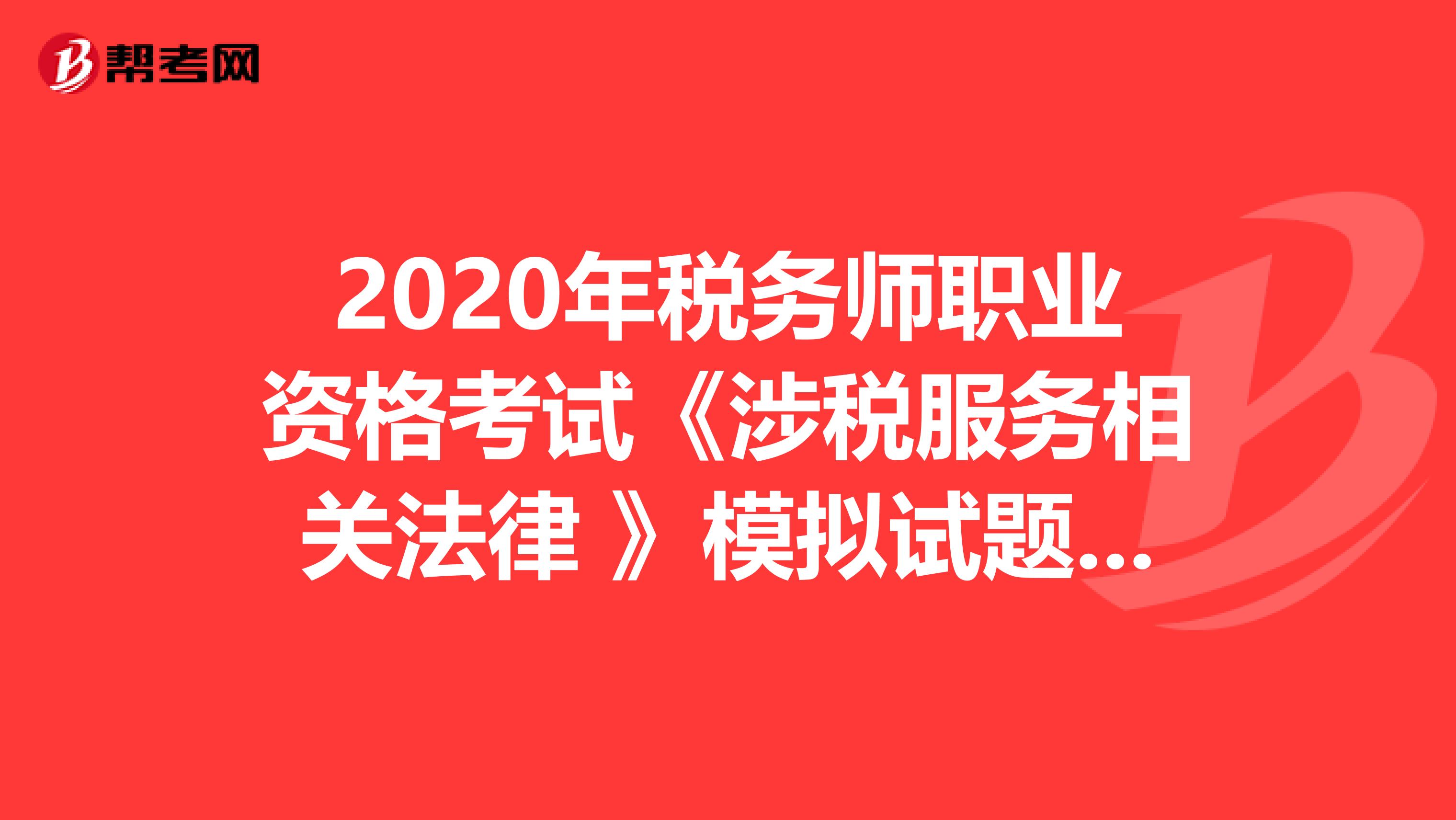2020年税务师职业资格考试《涉税服务相关法律 》模拟试题0406