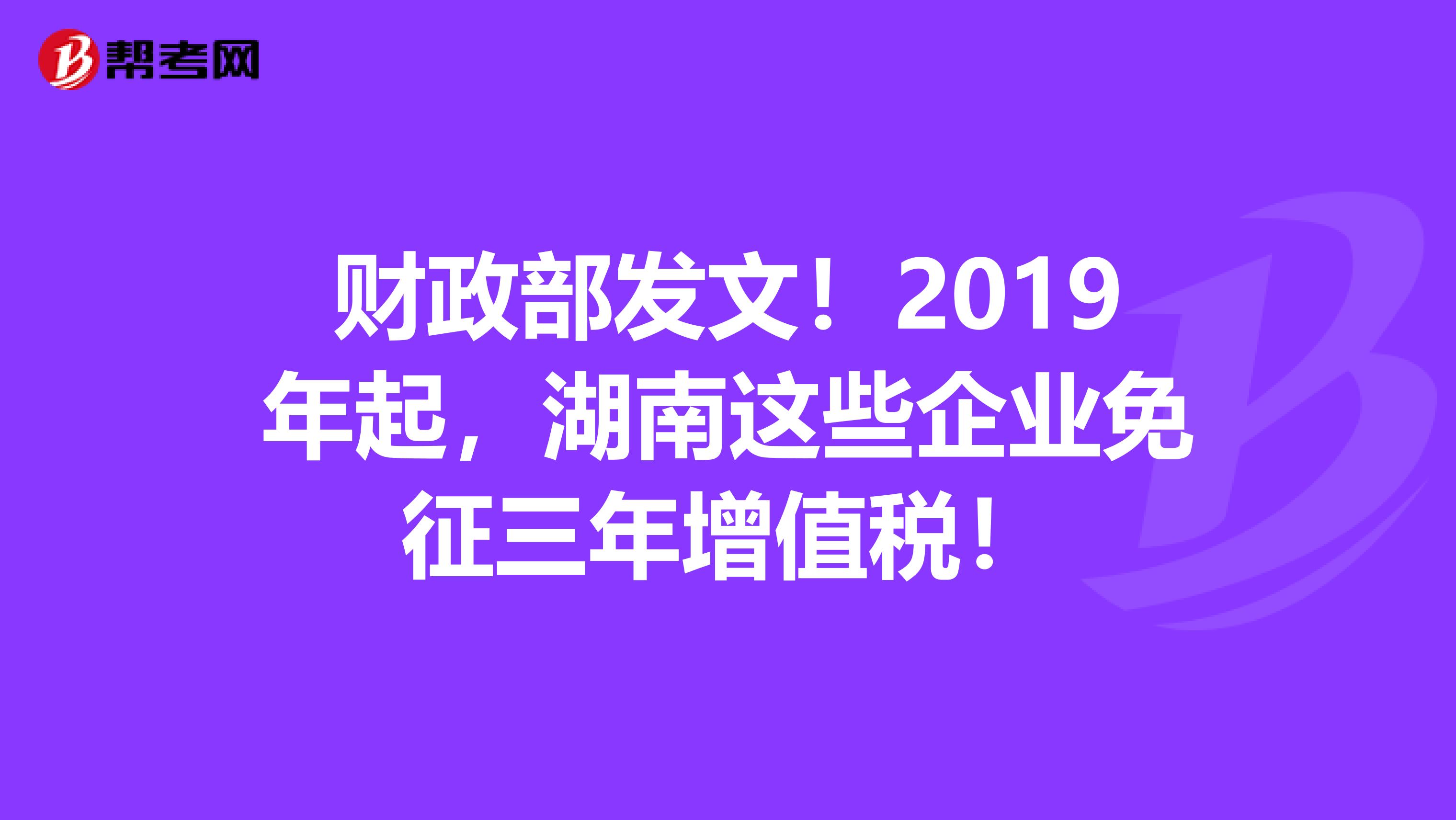 财政部发文！2019年起，湖南这些企业免征三年增值税！