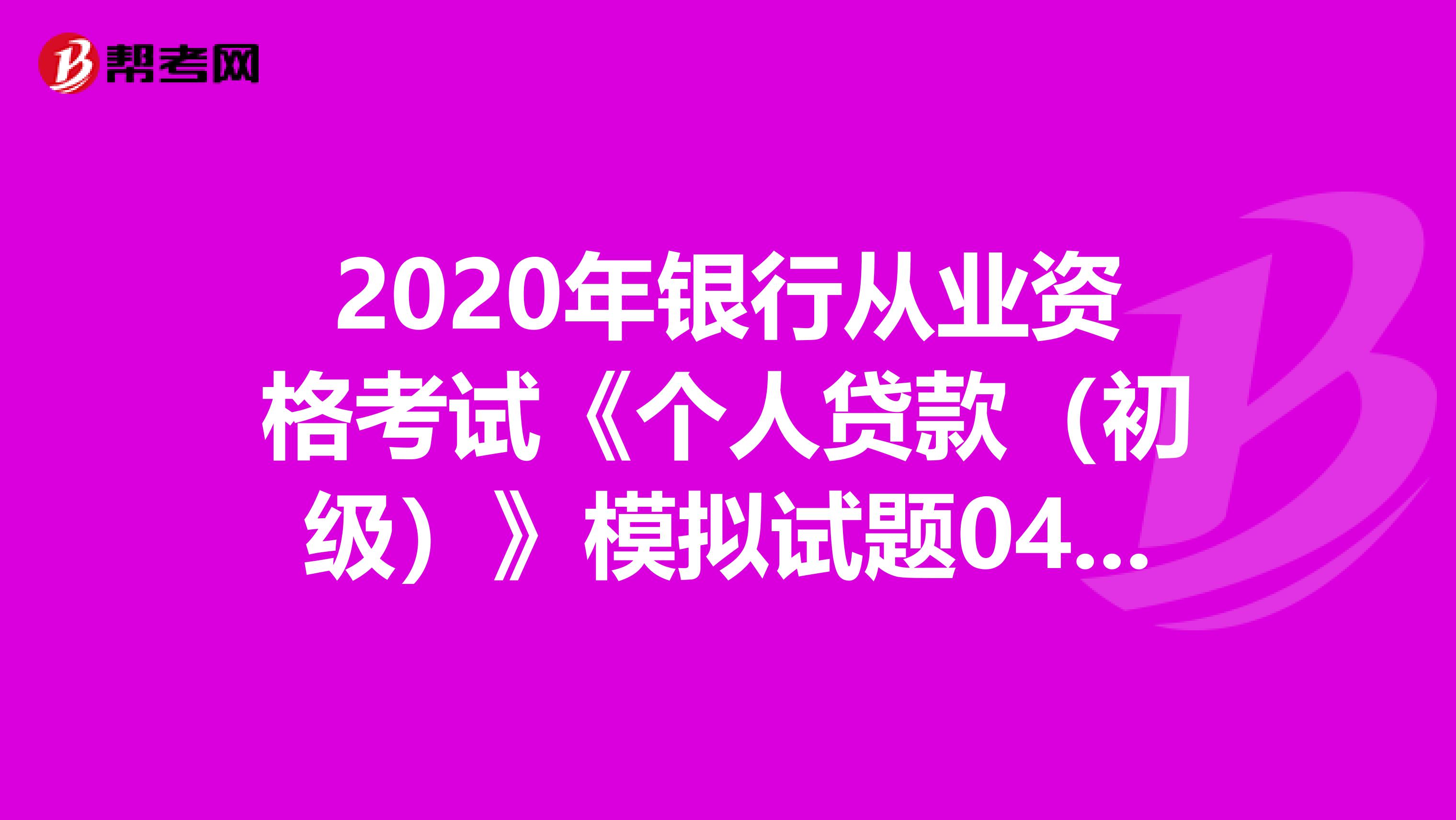 2020年银行从业资格考试《个人贷款（初级）》模拟试题0407