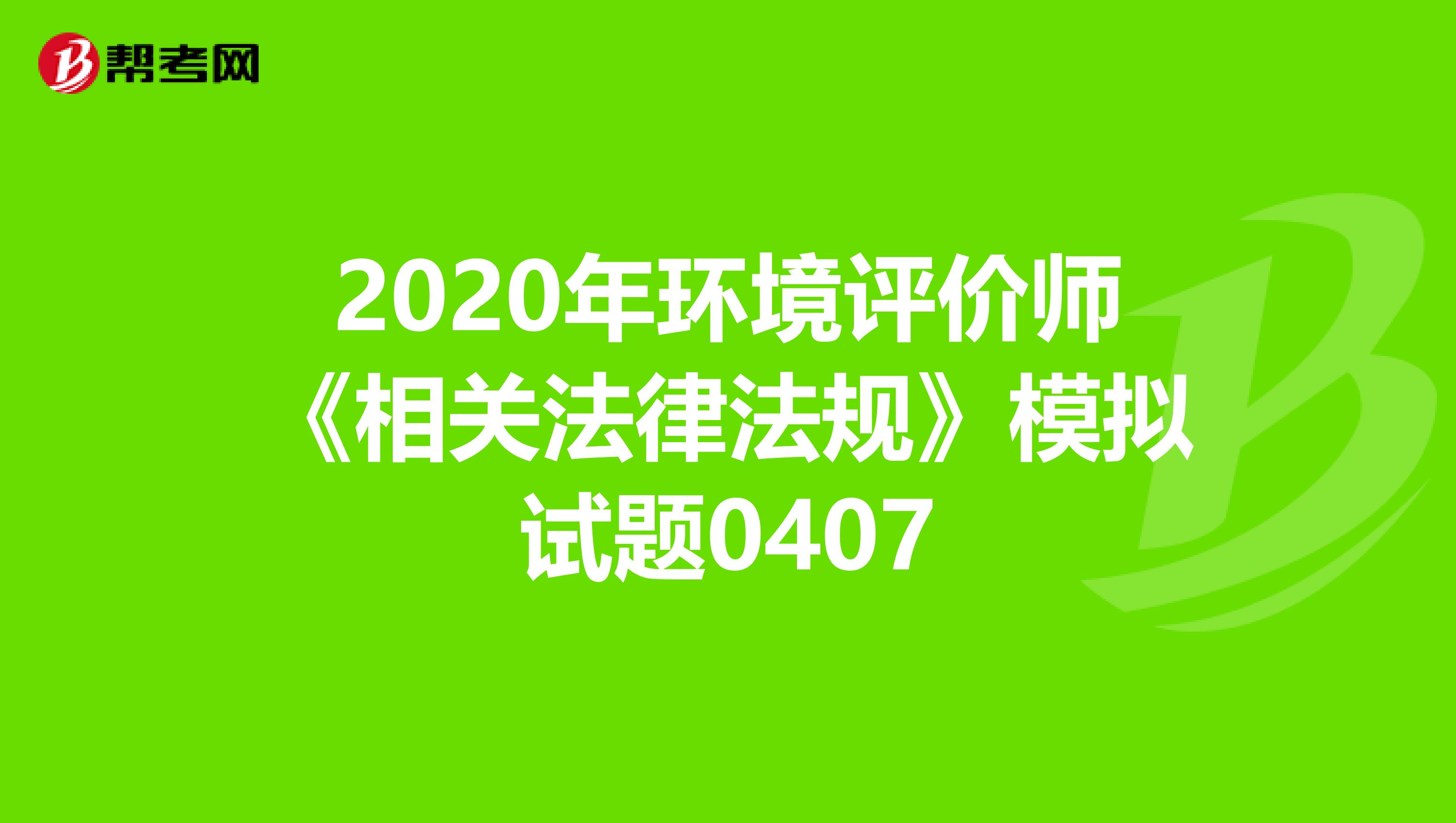 2020年环境评价师《相关法律法规》模拟试题0407