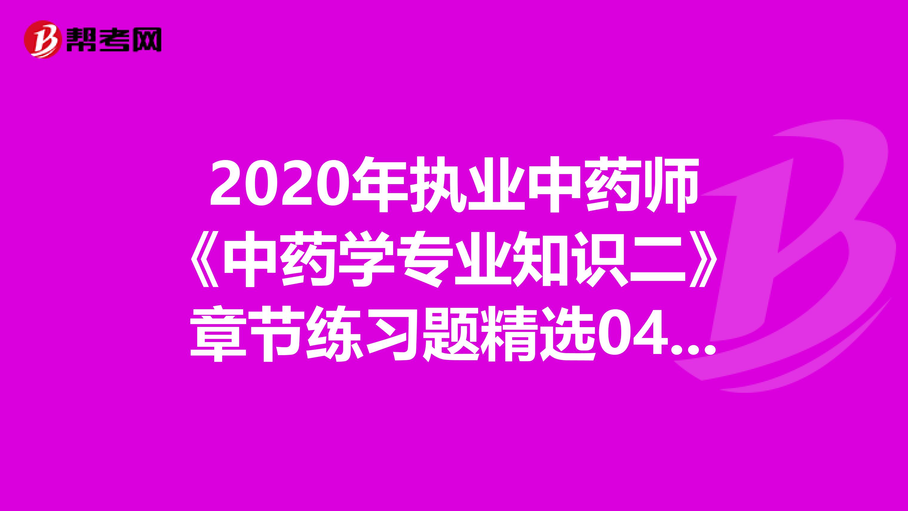 2020年执业中药师《中药学专业知识二》章节练习题精选0407