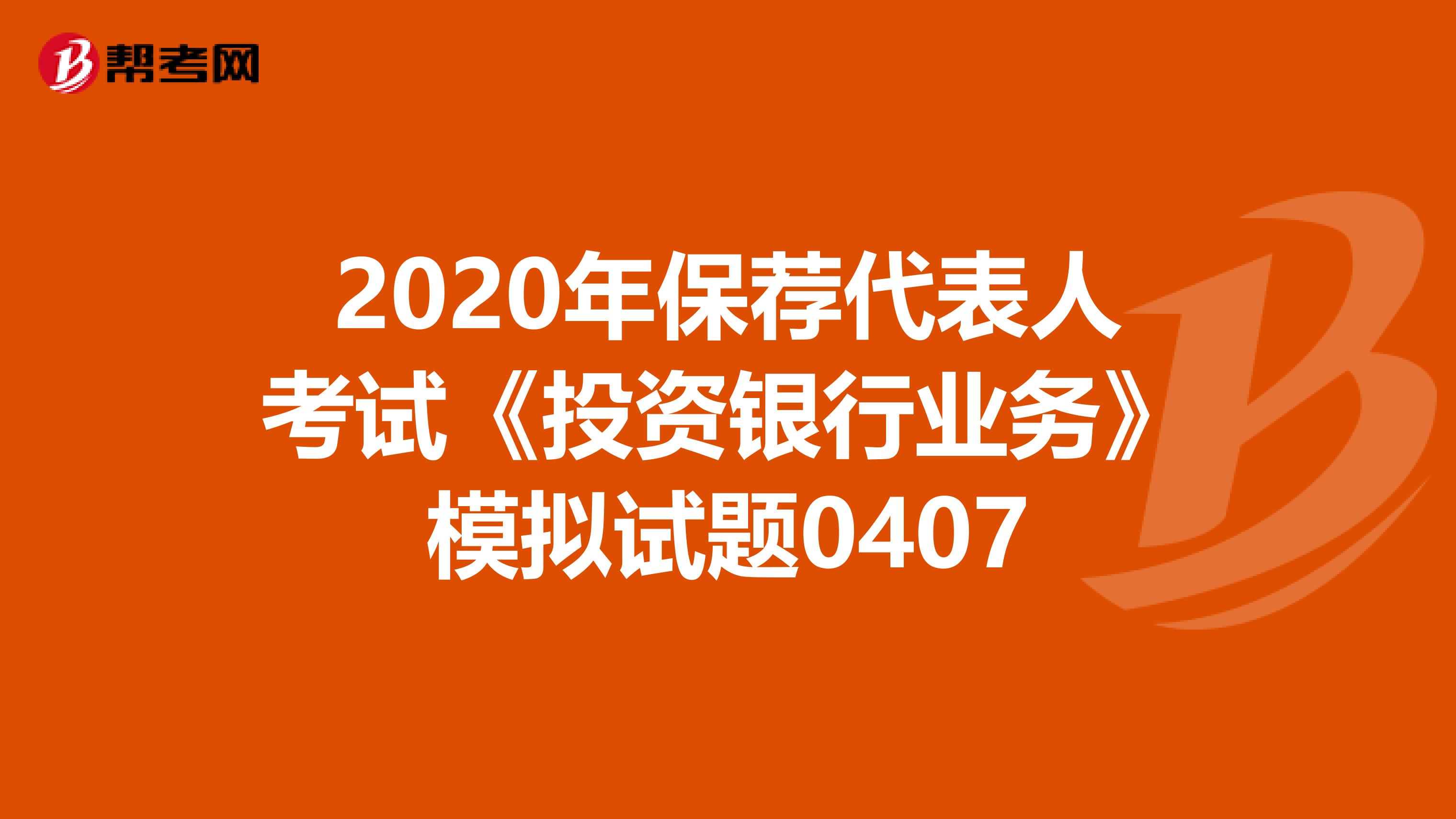 2020年保荐代表人考试《投资银行业务》模拟试题0407