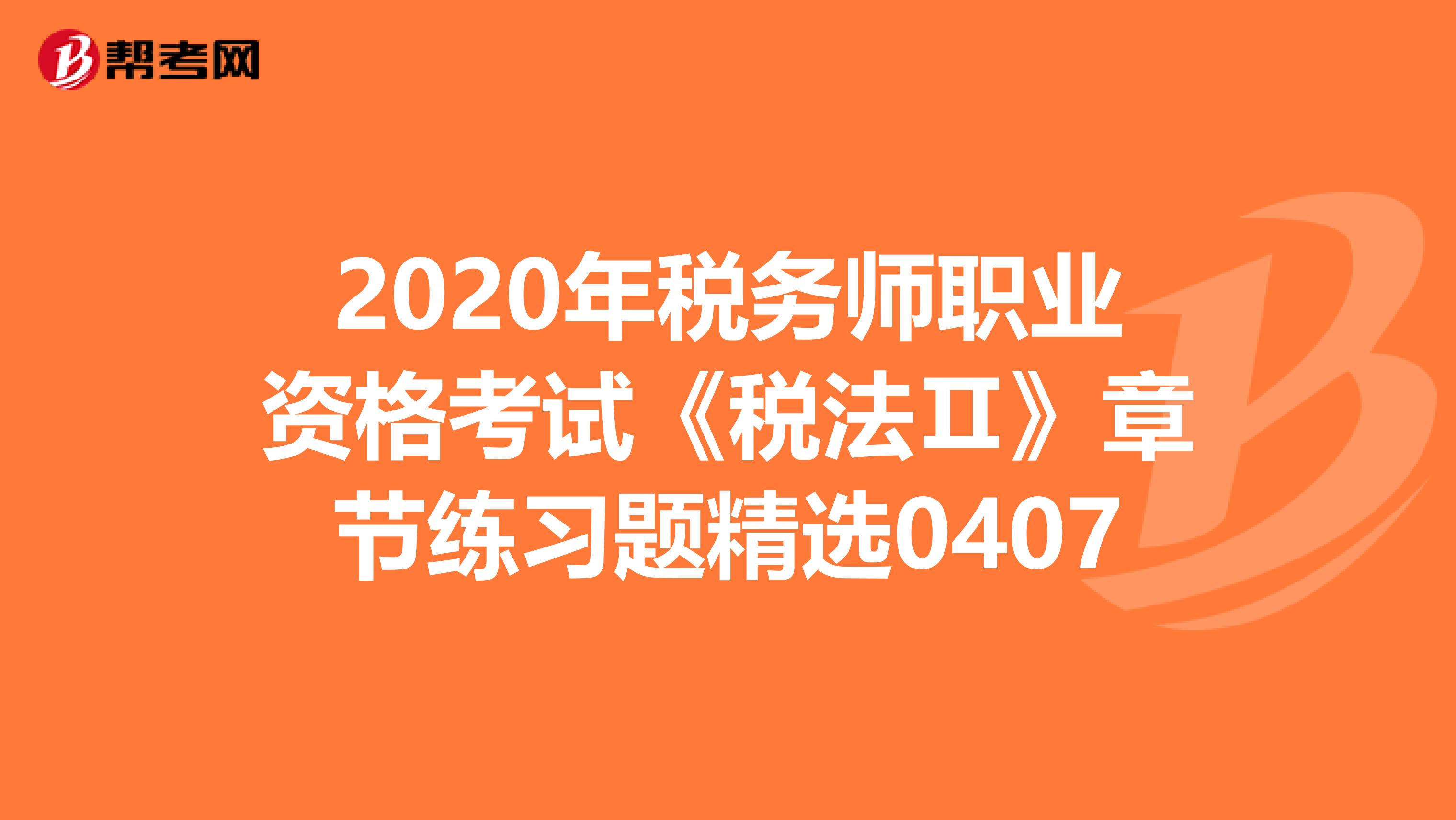 2020年税务师职业资格考试《税法Ⅱ》章节练习题精选0407