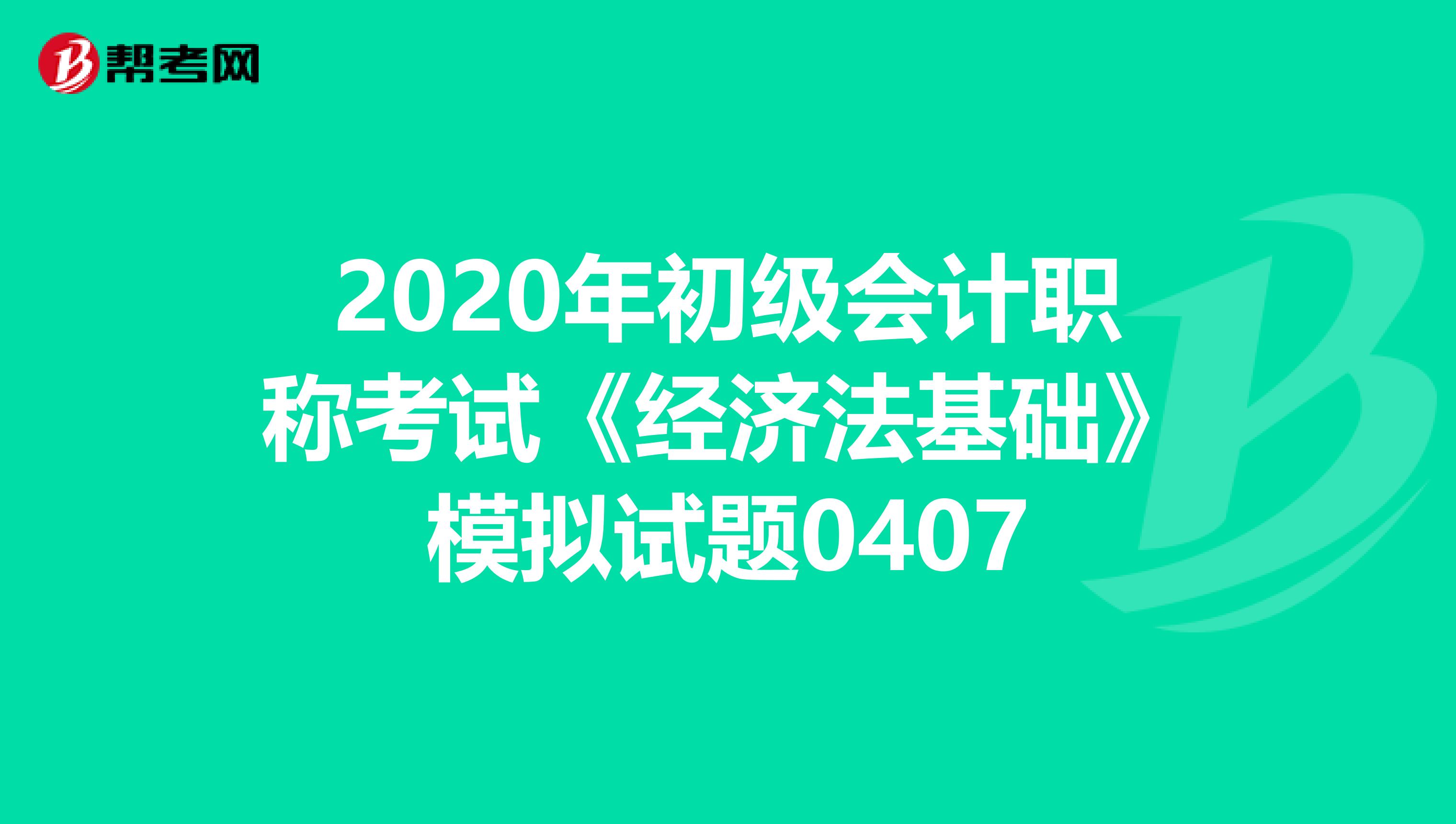 2020年初级会计职称考试《经济法基础》模拟试题0407