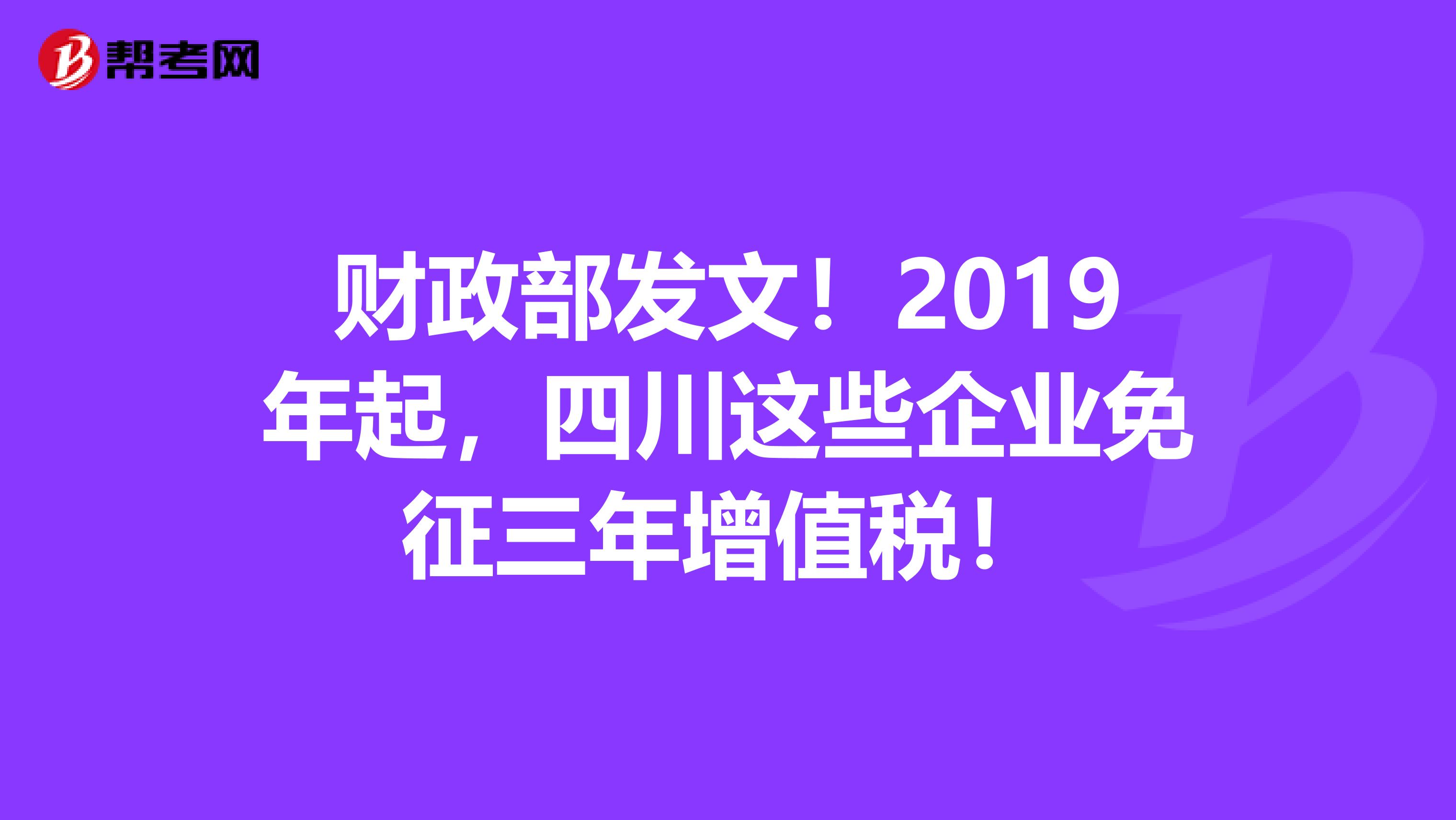 财政部发文！2019年起，四川这些企业免征三年增值税！