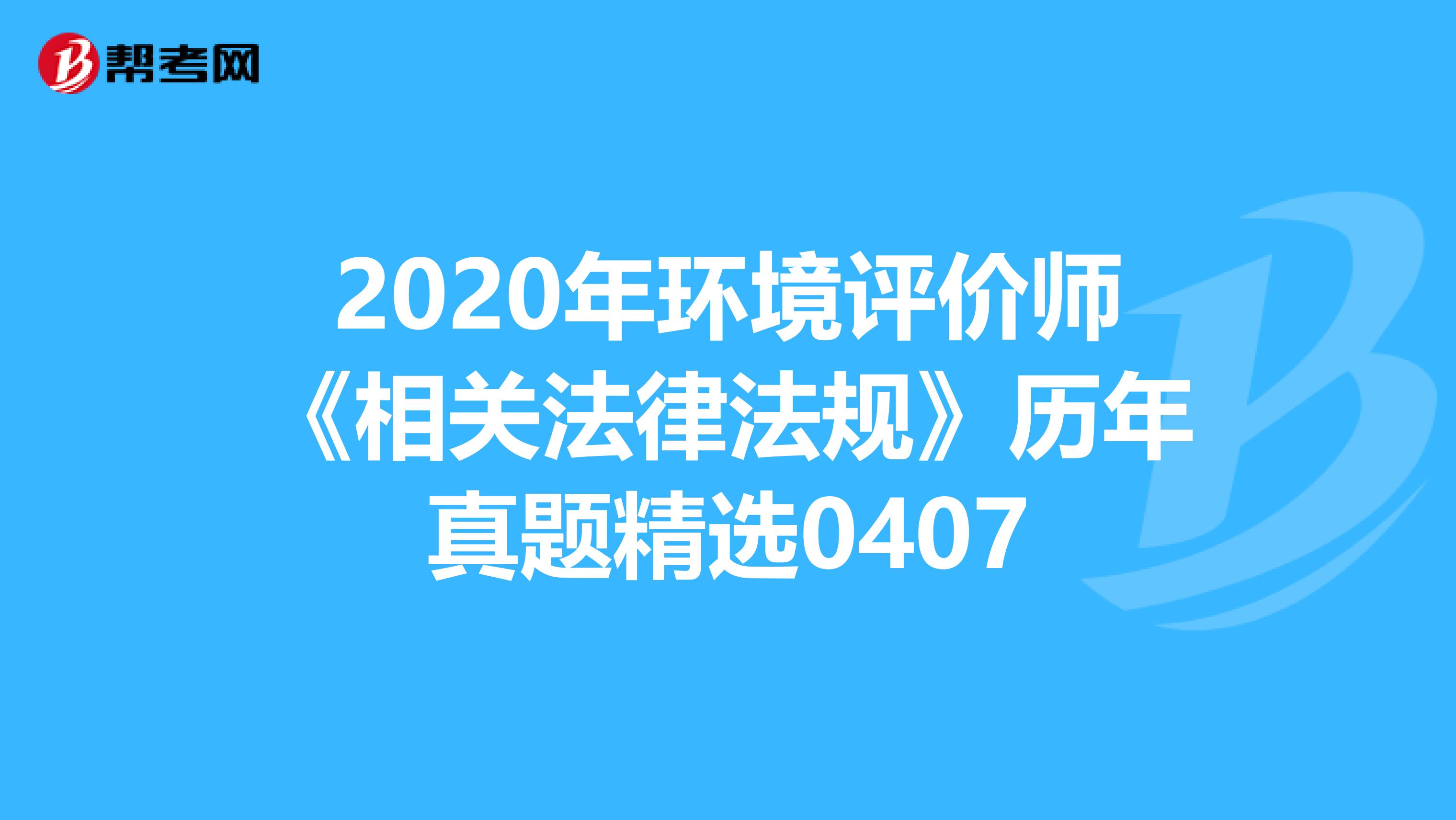 2020年环境评价师《相关法律法规》历年真题精选0407