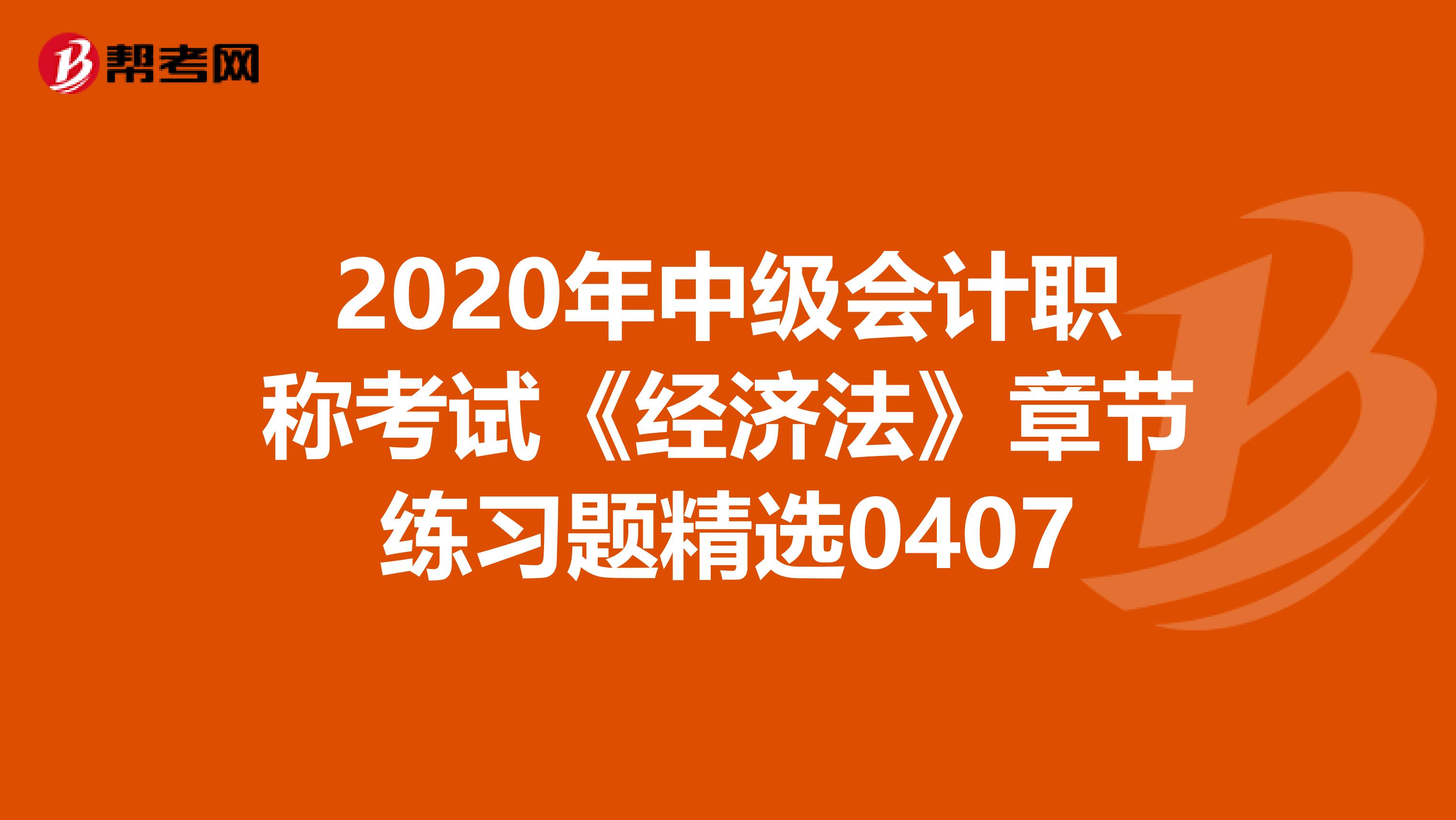 2020年中级会计职称考试《经济法》章节练习题精选0407