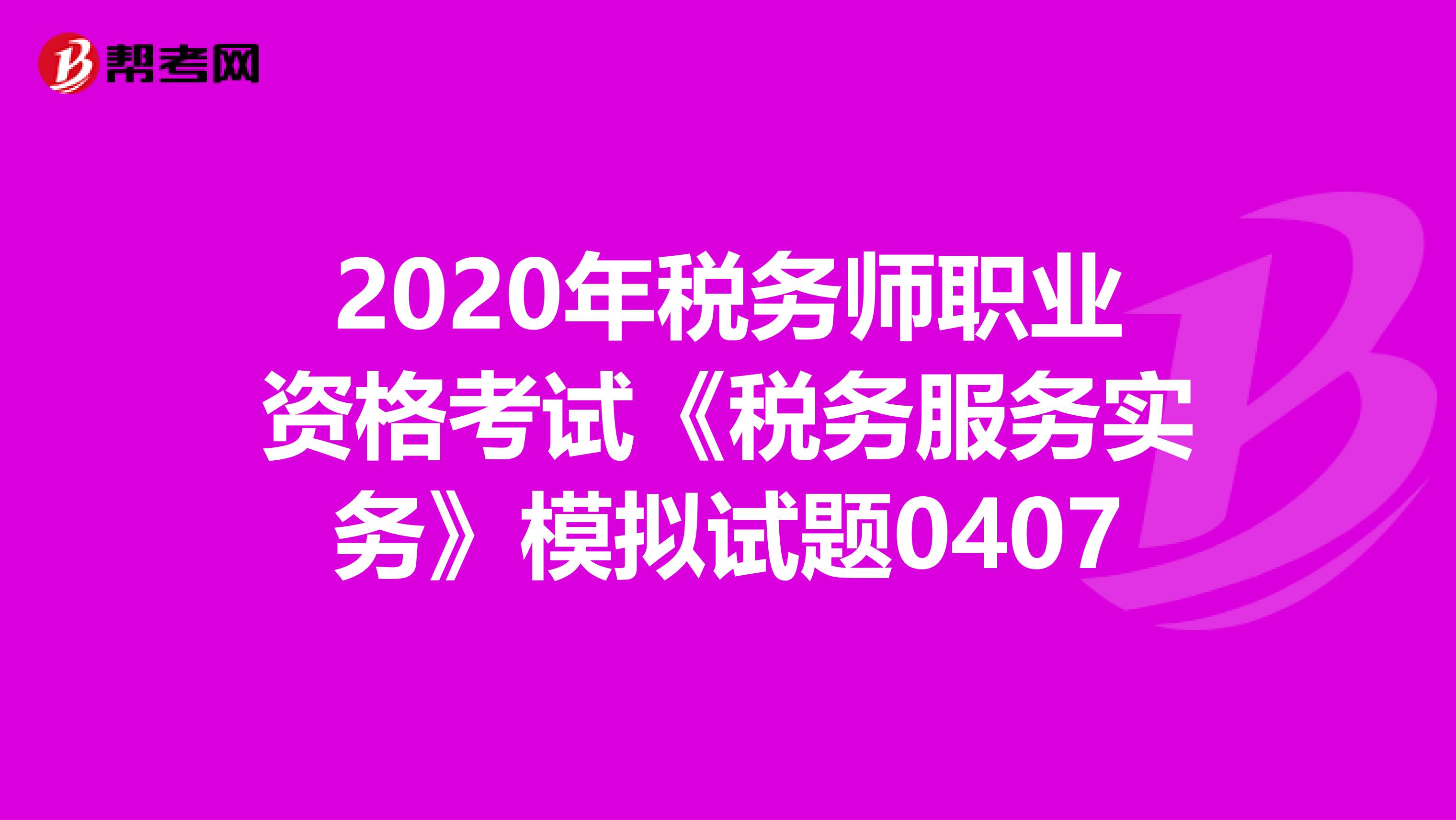 2020年税务师职业资格考试《税务服务实务》模拟试题0407