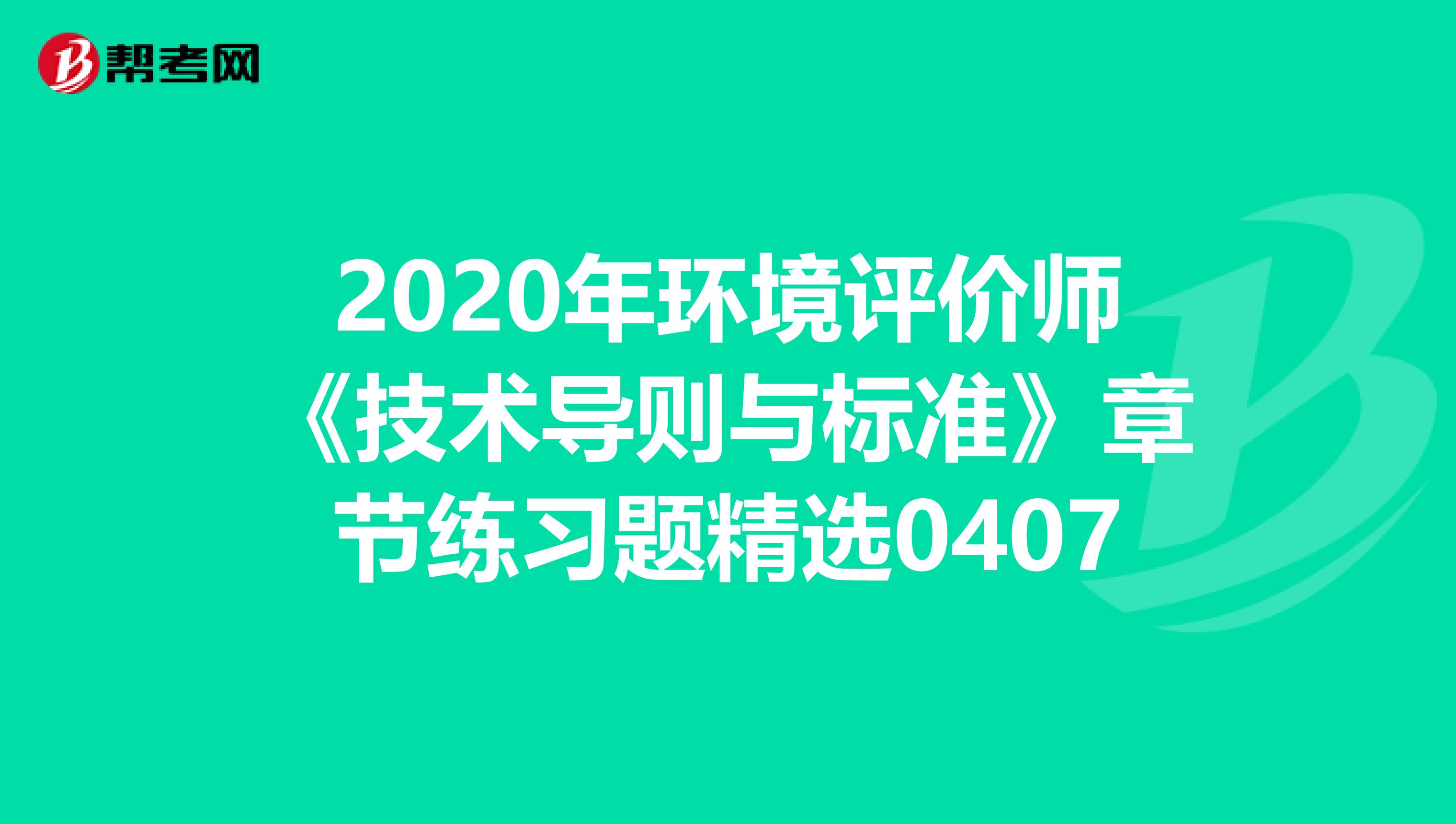 2020年环境评价师《技术导则与标准》章节练习题精选0407