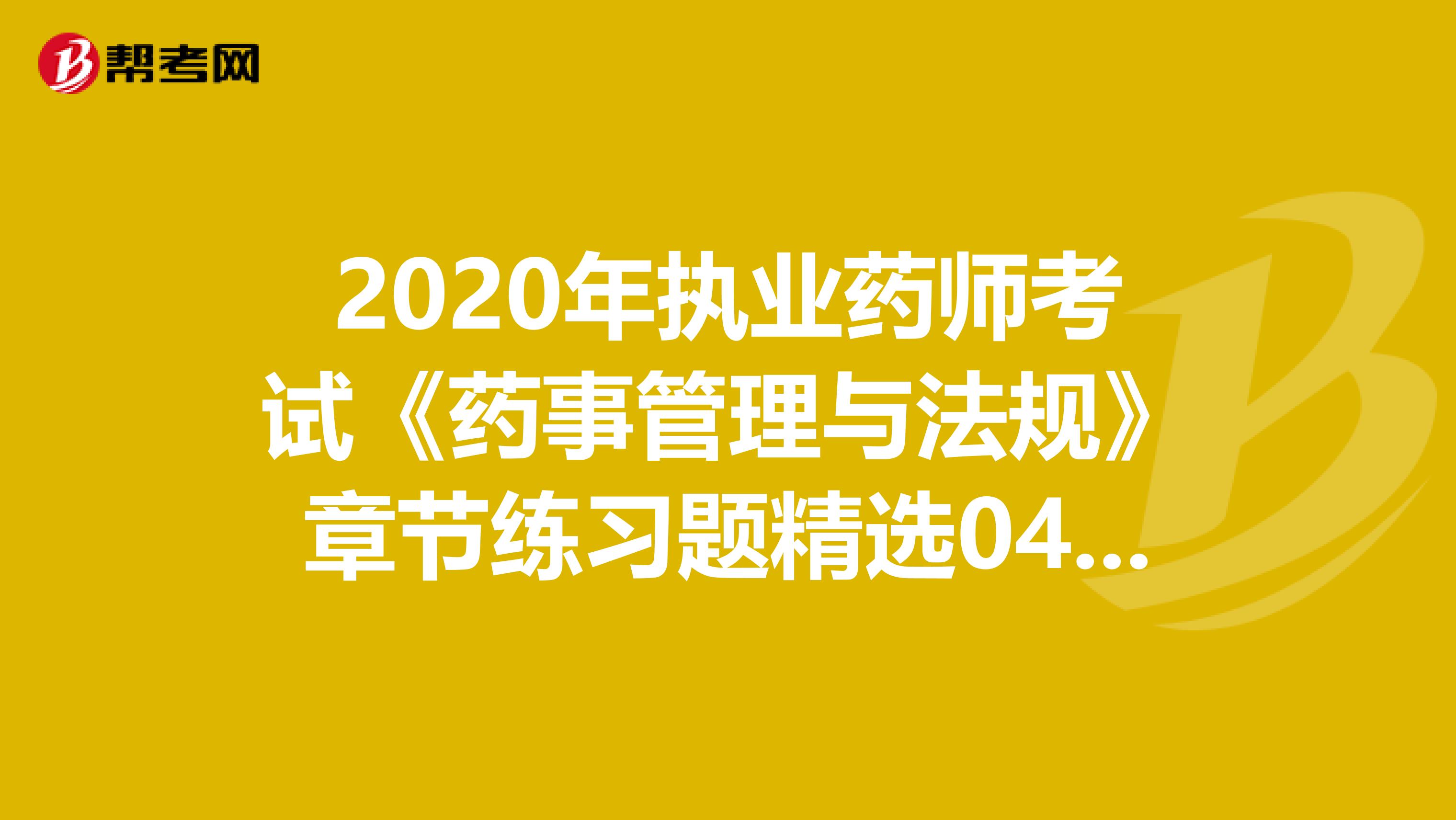 2020年执业药师考试《药事管理与法规》章节练习题精选0407