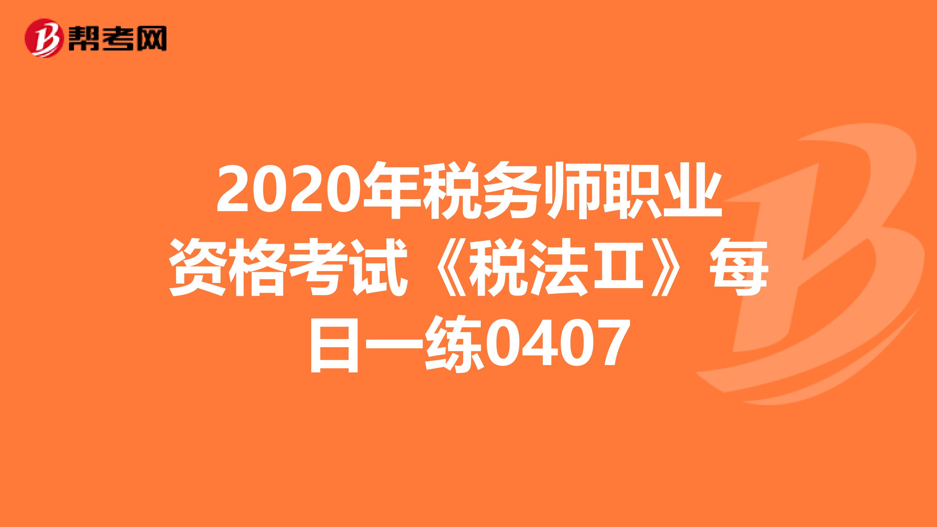 2020年税务师职业资格考试《税法Ⅱ》每日一练0407