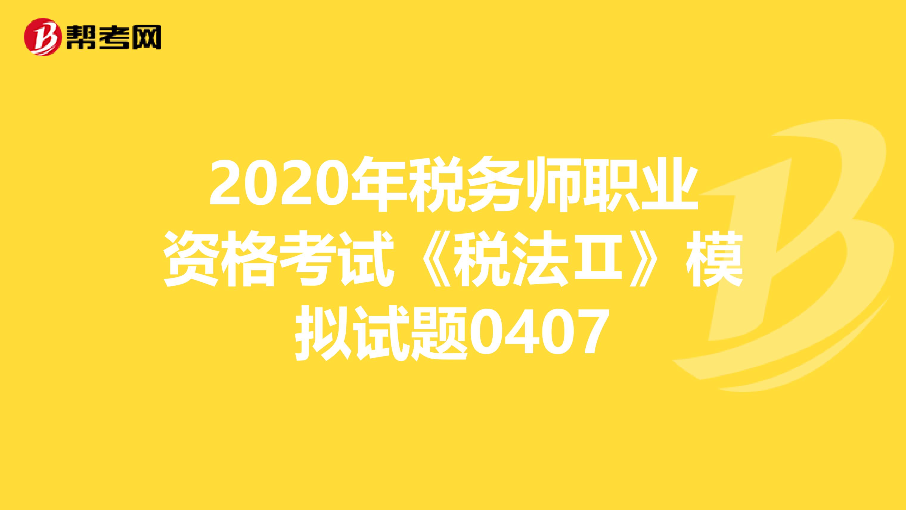 2020年税务师职业资格考试《税法Ⅱ》模拟试题0407