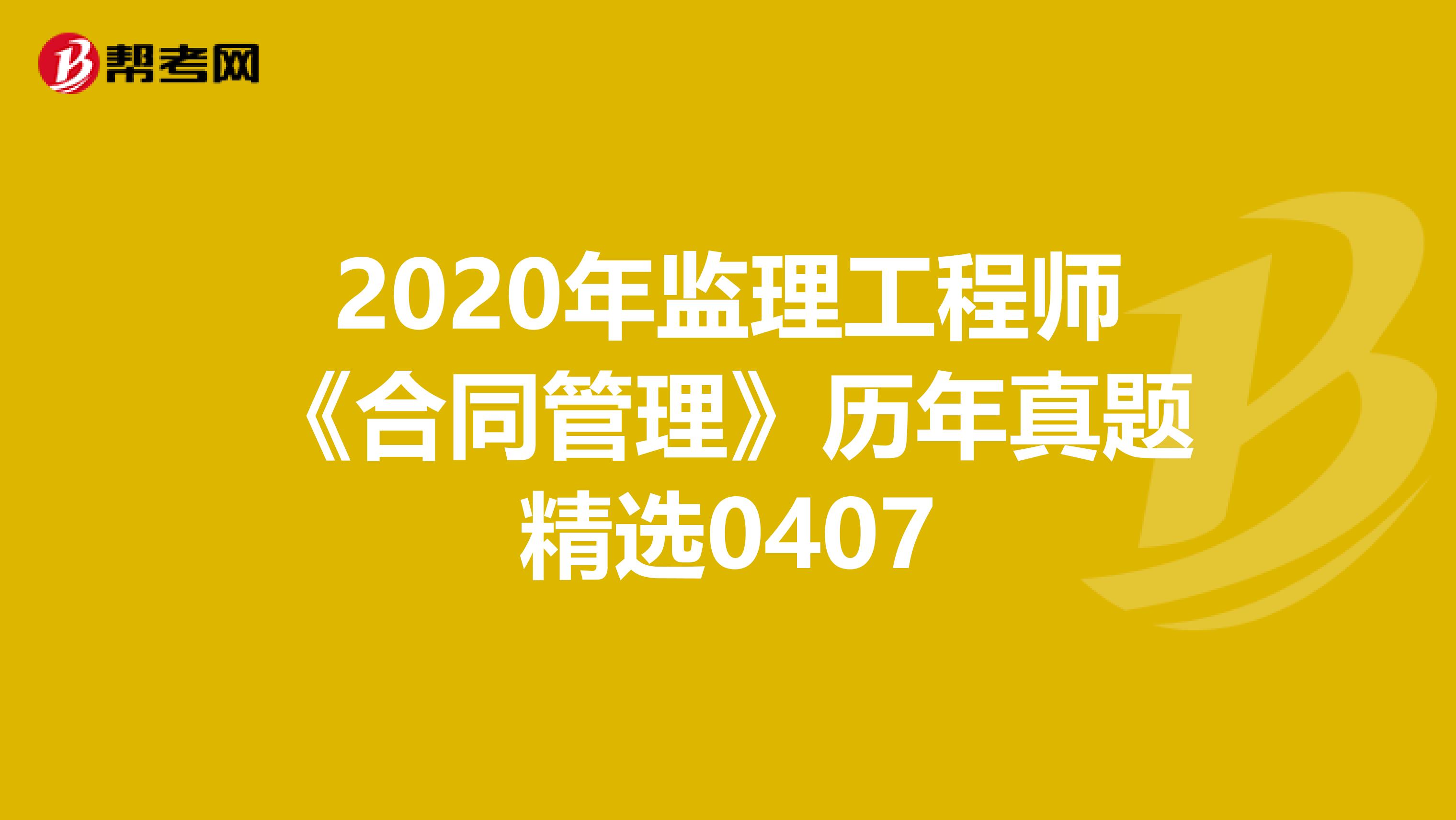 2020年监理工程师《合同管理》历年真题精选0407