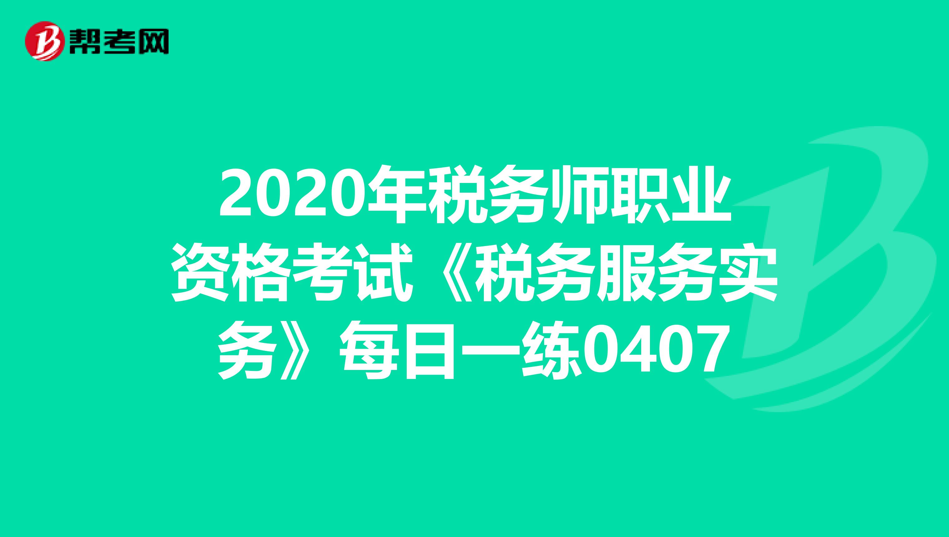 2020年税务师职业资格考试《税务服务实务》每日一练0407