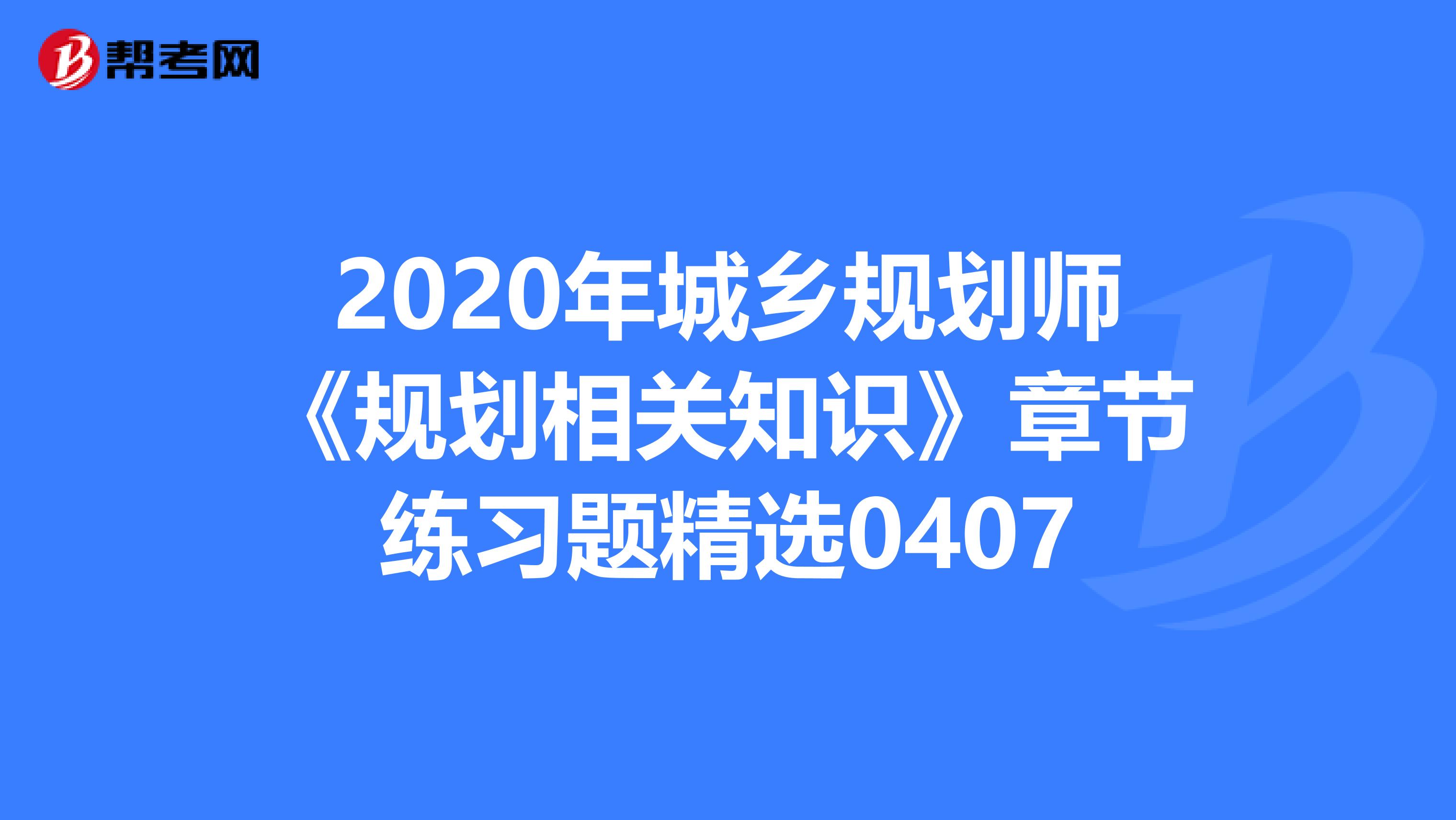 2020年城乡规划师《规划相关知识》章节练习题精选0407