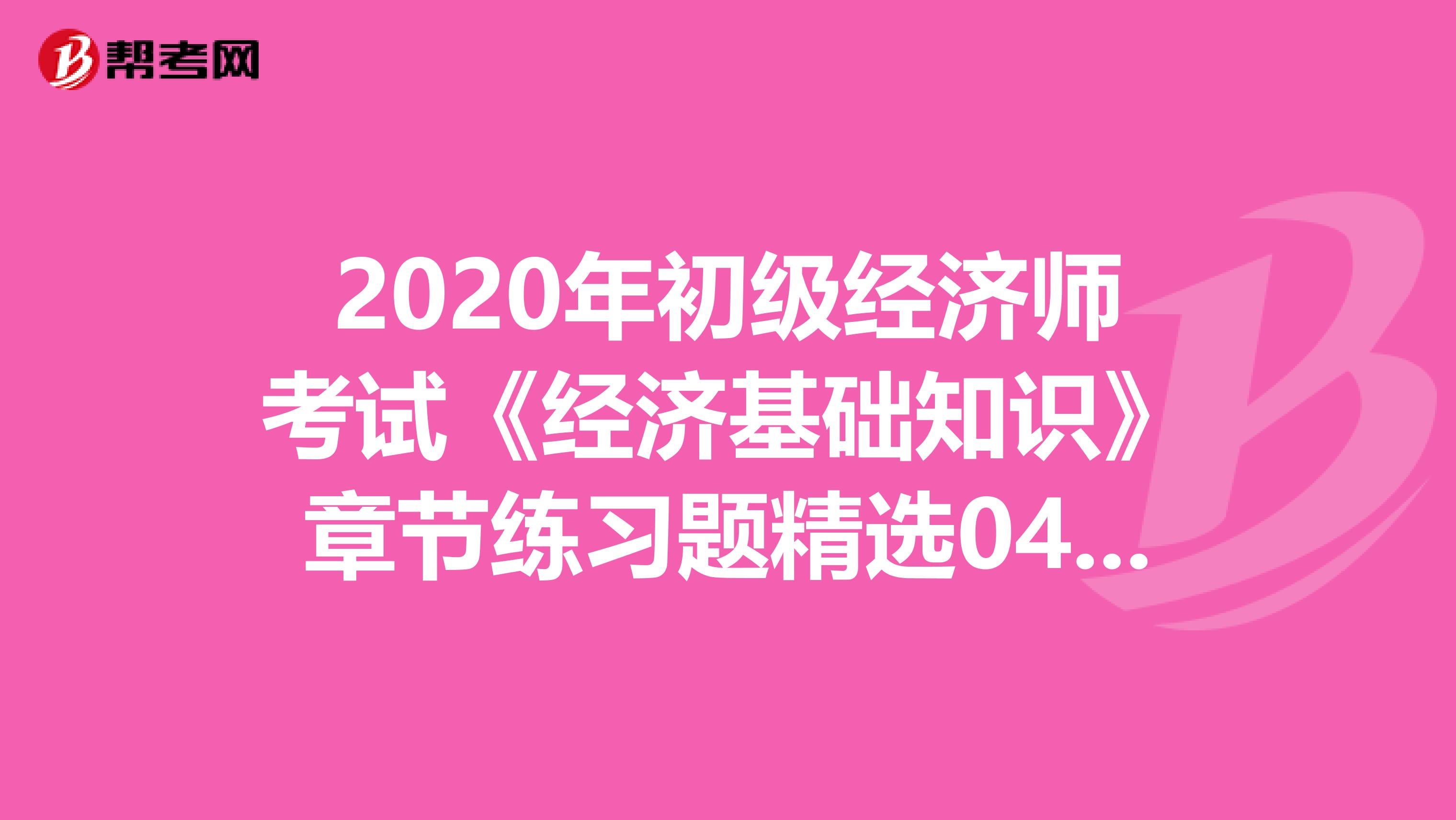 2020年初级经济师考试《经济基础知识》章节练习题精选0407