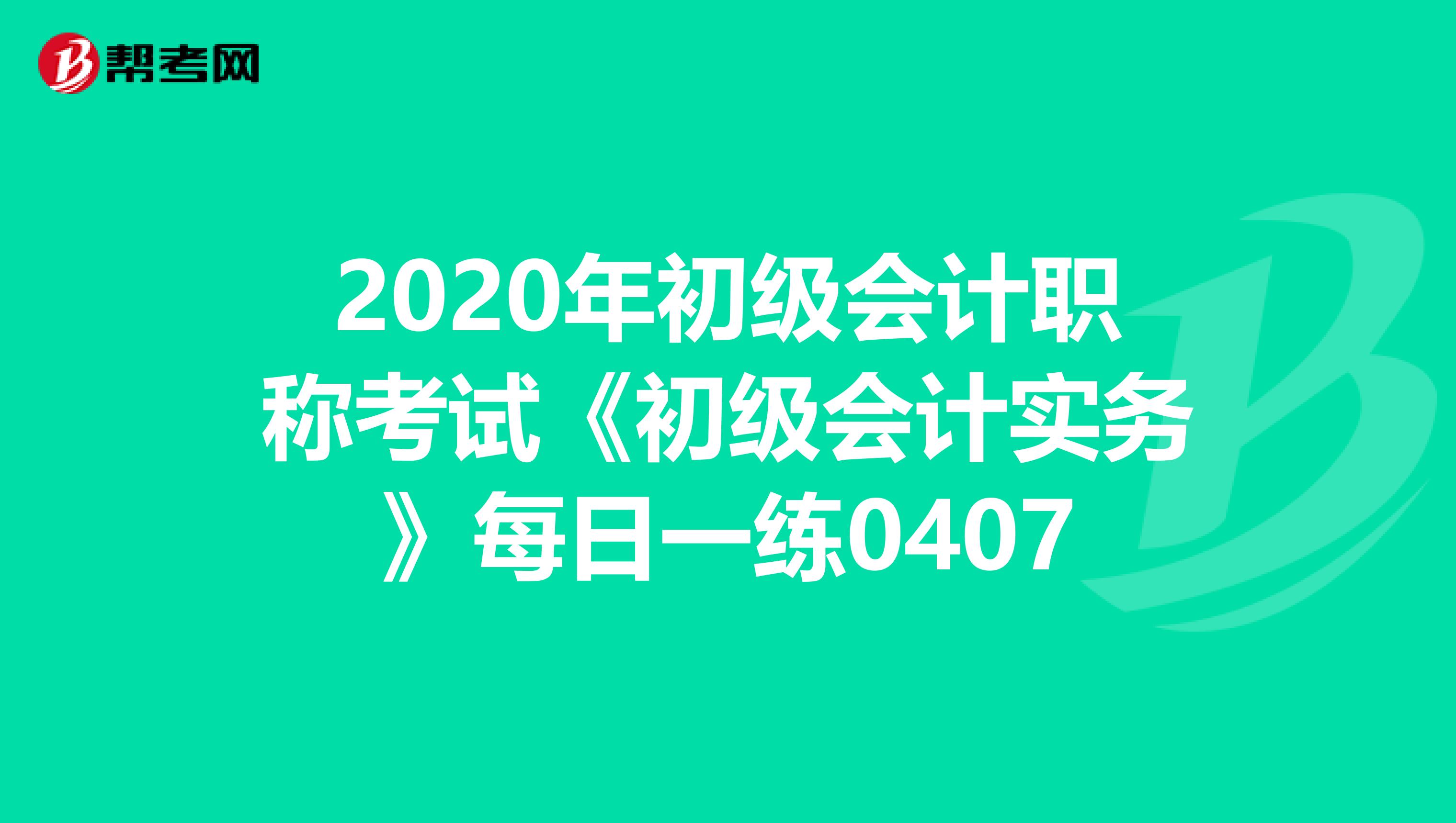 2020年初级会计职称考试《初级会计实务》每日一练0407