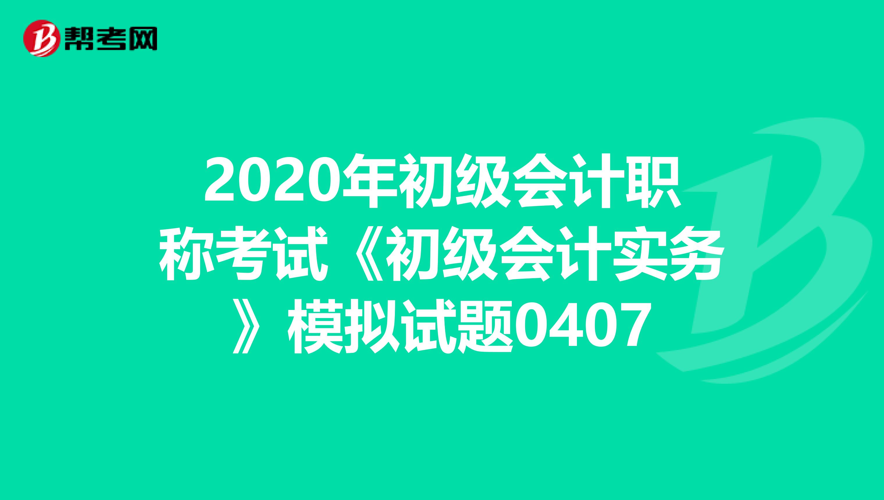 2020年初级会计职称考试《初级会计实务》模拟试题0407