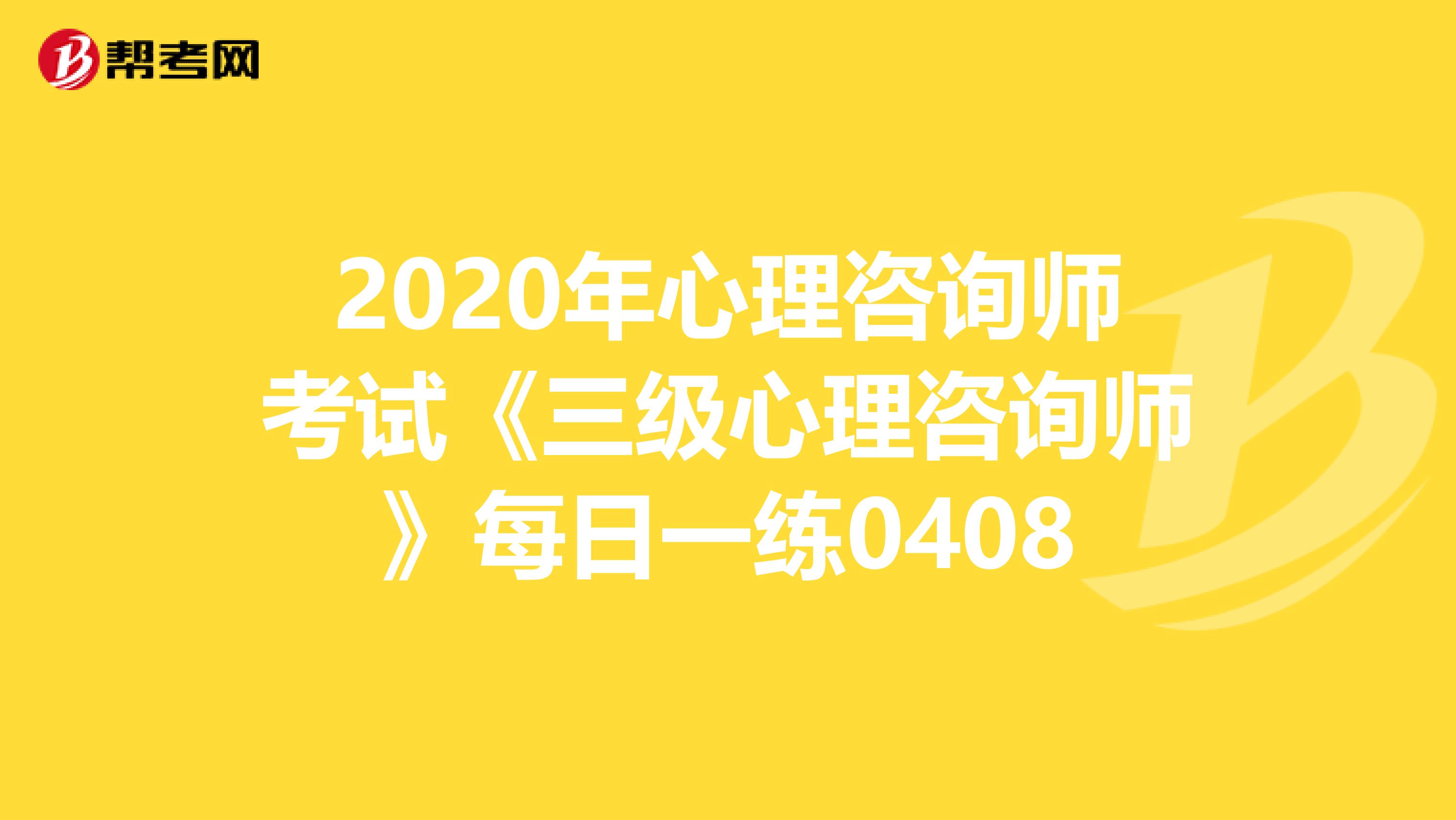 2020年心理咨询师考试《三级心理咨询师》每日一练0408