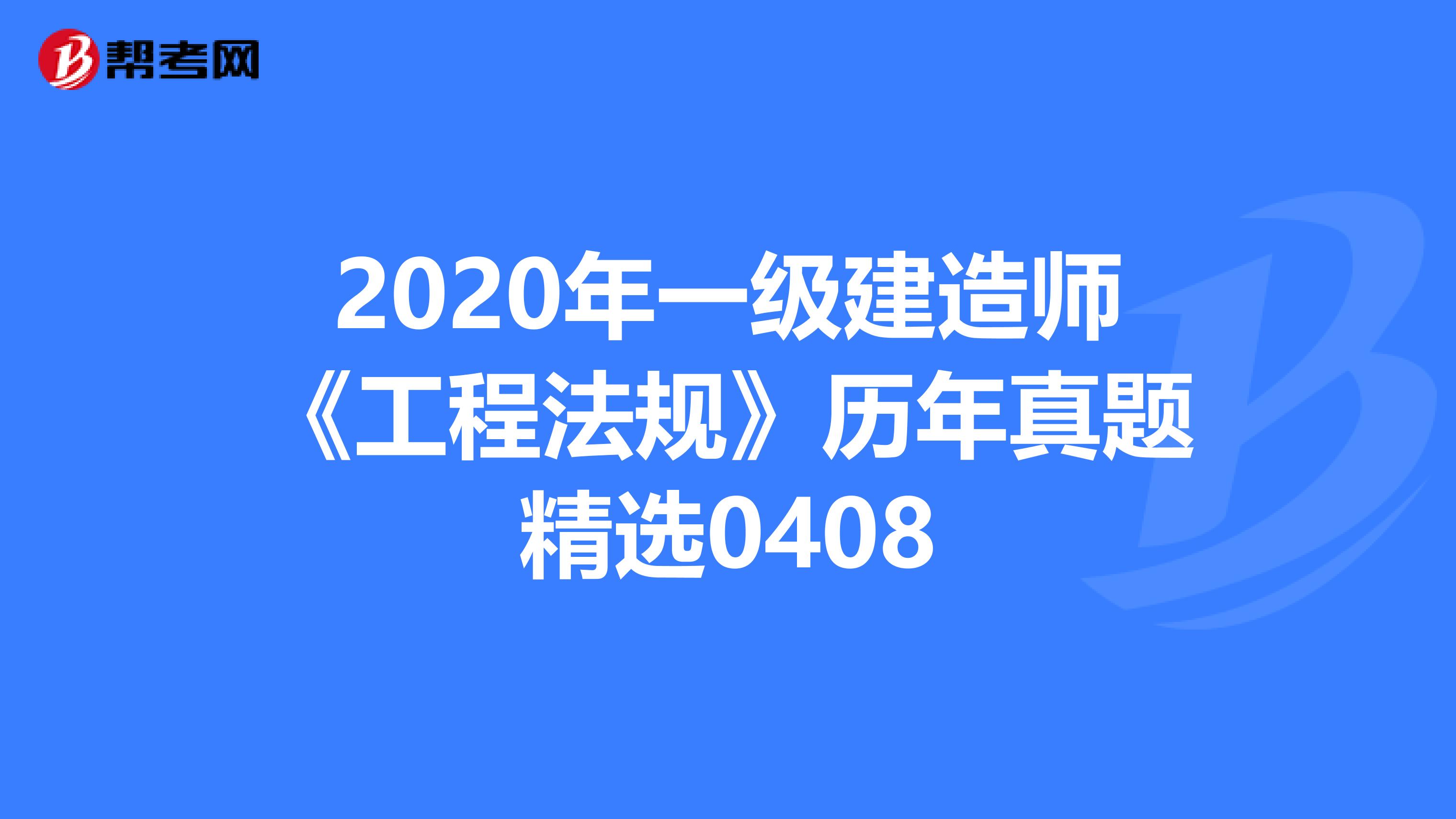 2020年一级建造师《工程法规》历年真题精选0408