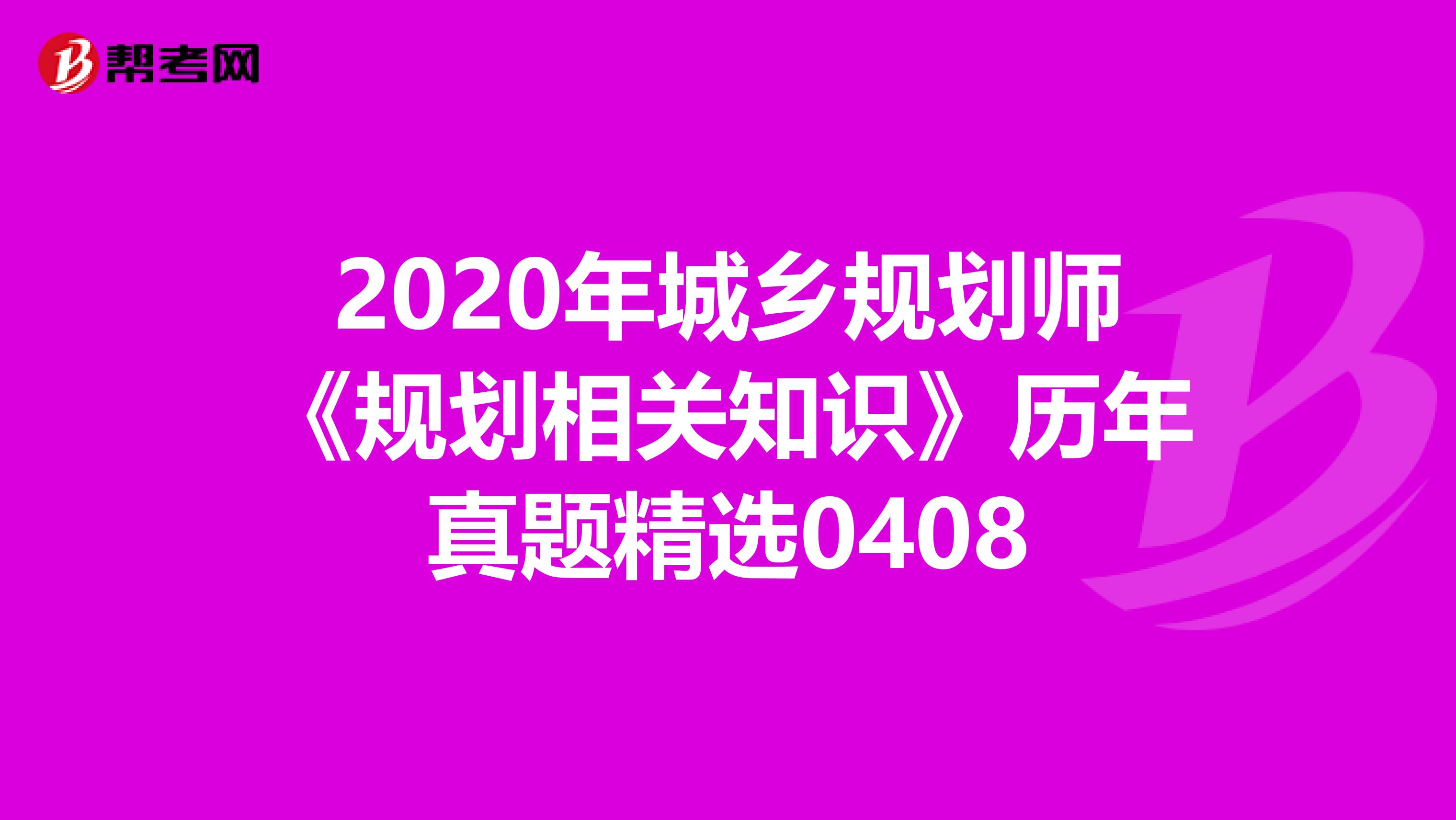 2020年城乡规划师《规划相关知识》历年真题精选0408