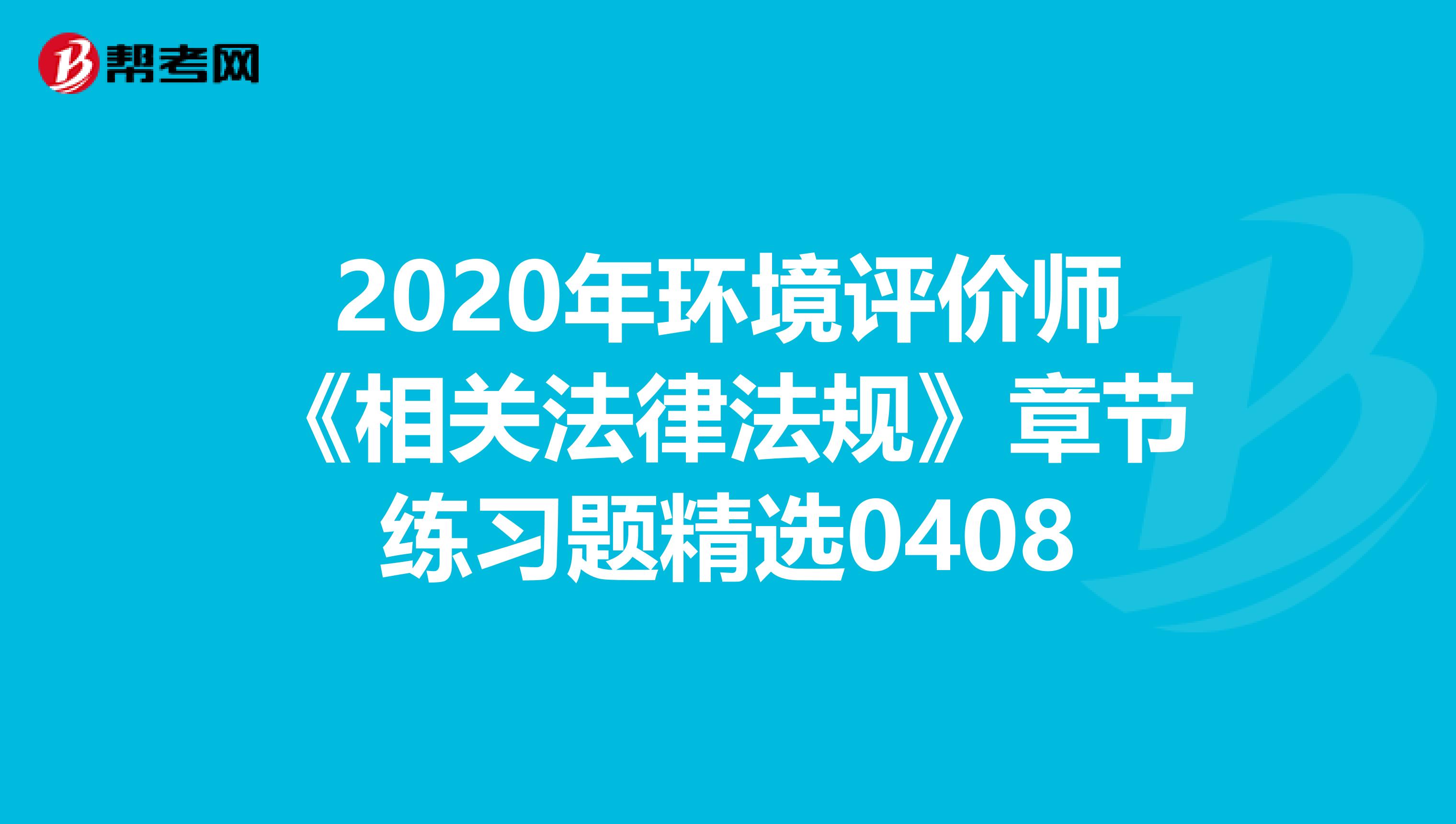 2020年环境评价师《相关法律法规》章节练习题精选0408