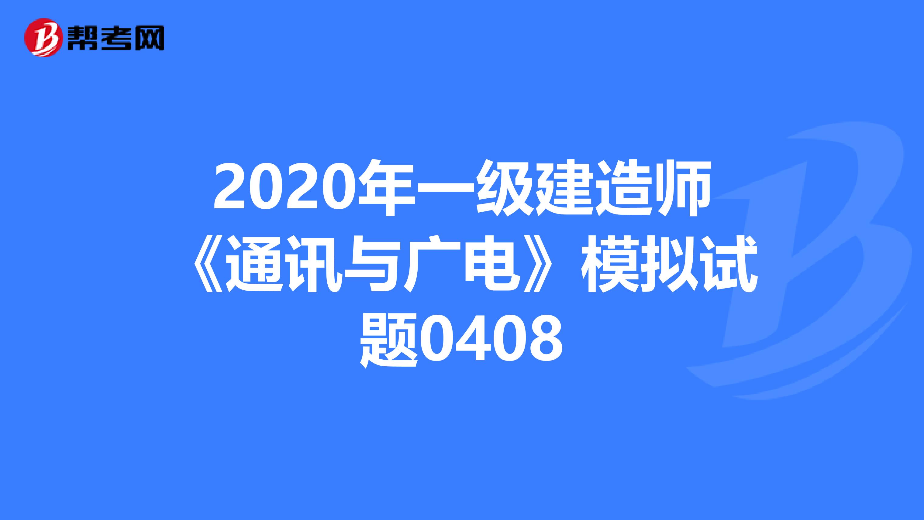 2020年一级建造师《通讯与广电》模拟试题0408