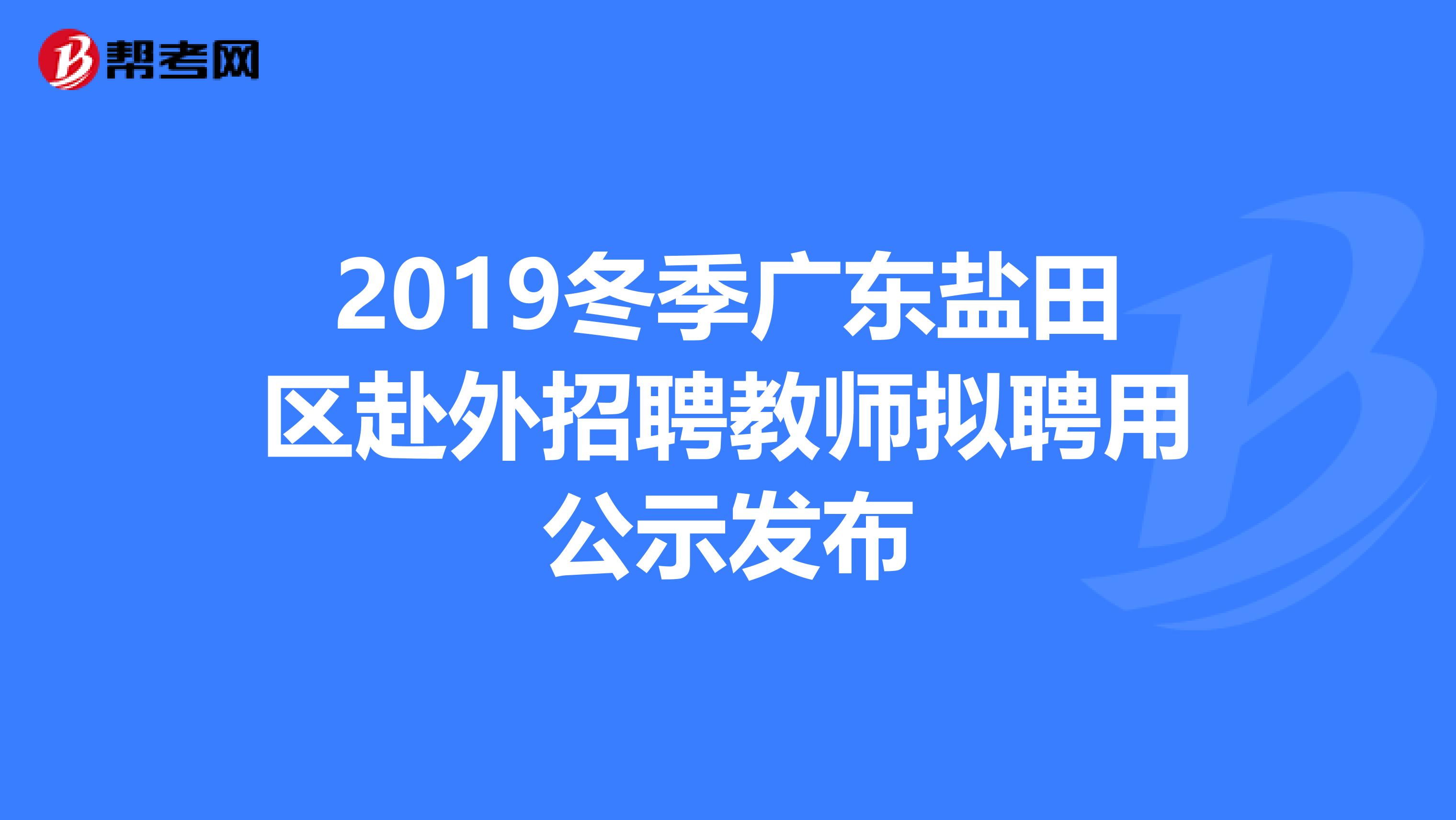 2019冬季广东盐田区赴外招聘教师拟聘用公示发布