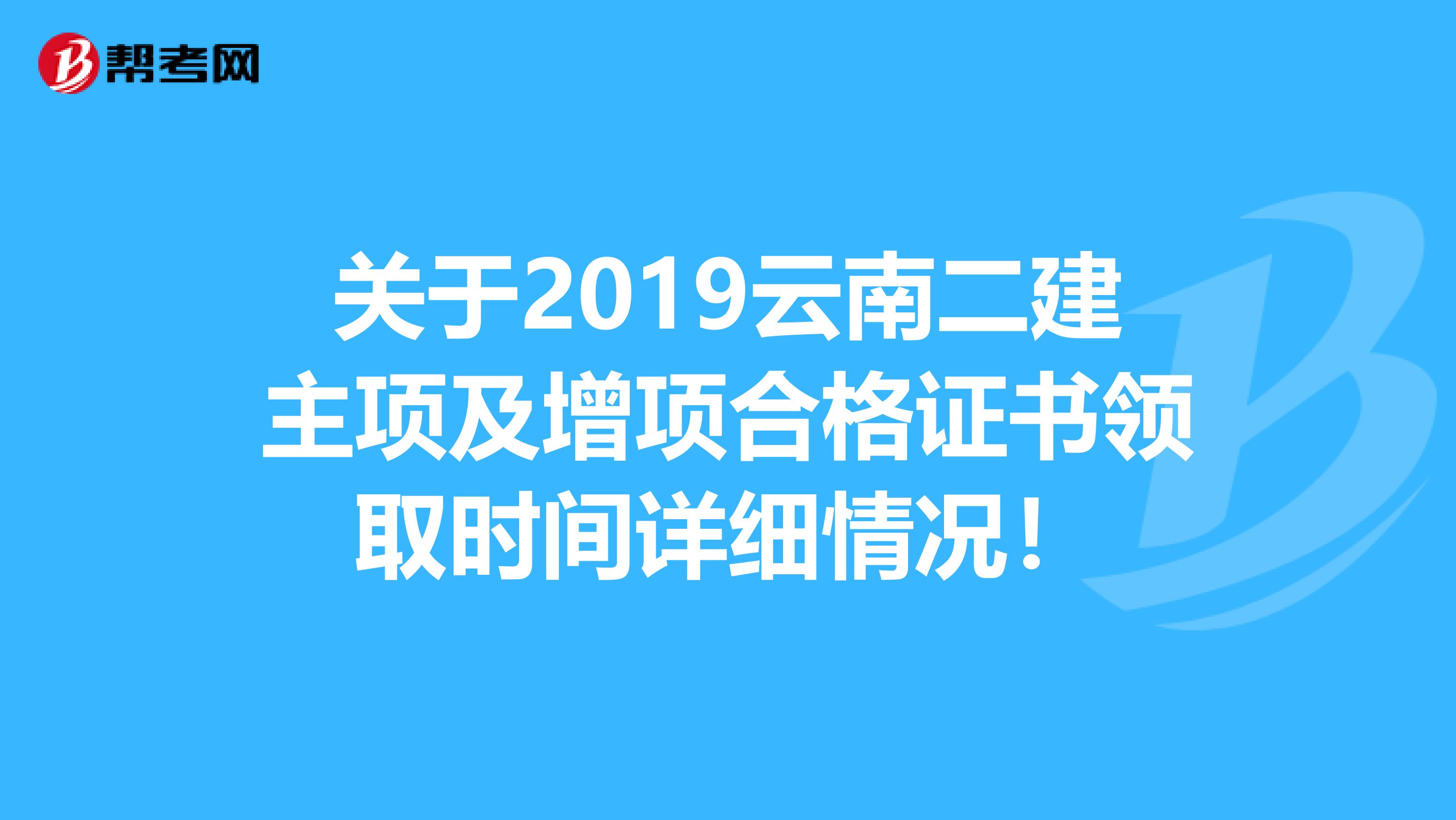 关于2019云南二建主项及增项合格证书领取时间详细情况！