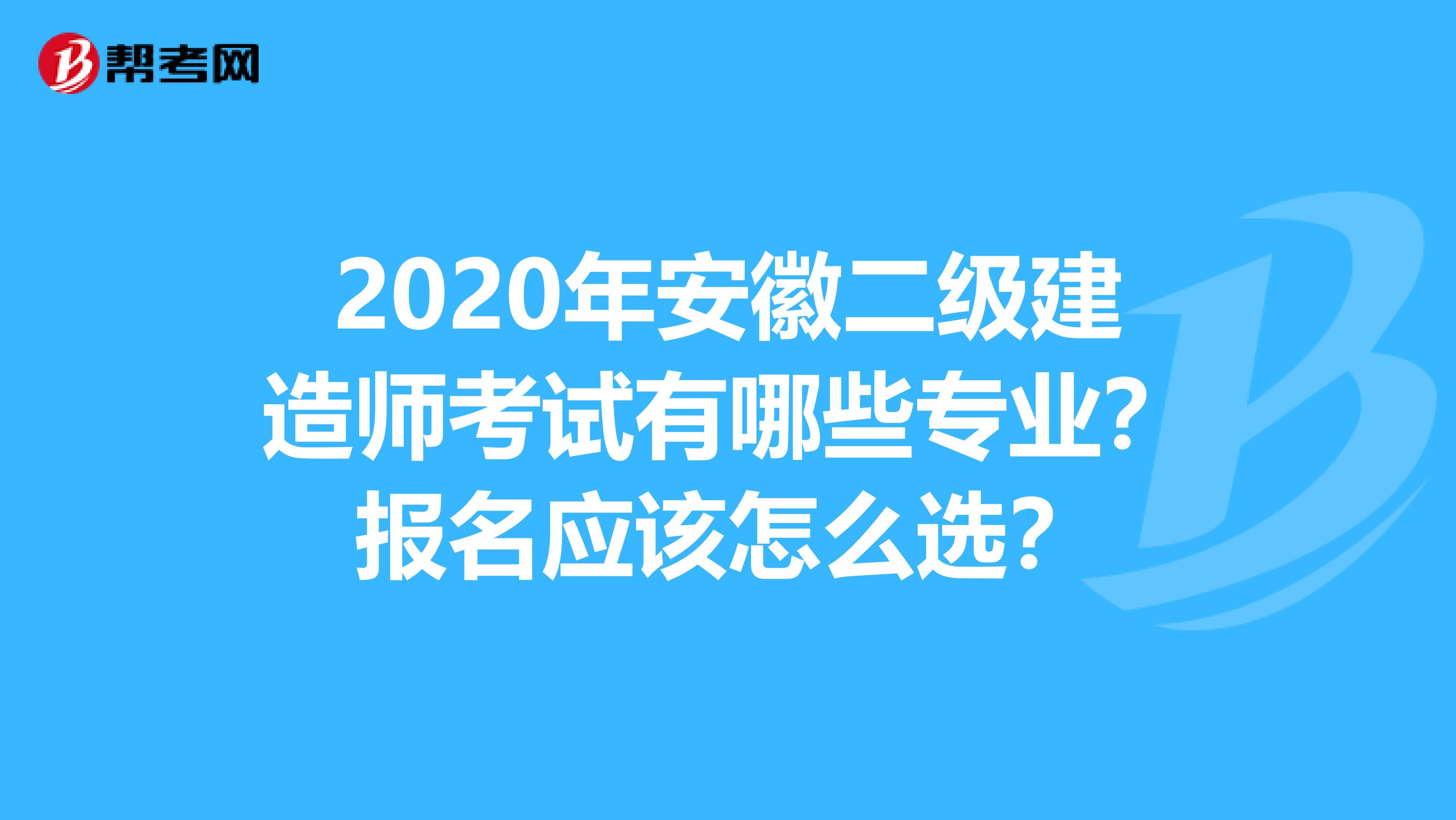 2020年安徽二级建造师考试有哪些专业？报名应该怎么选？