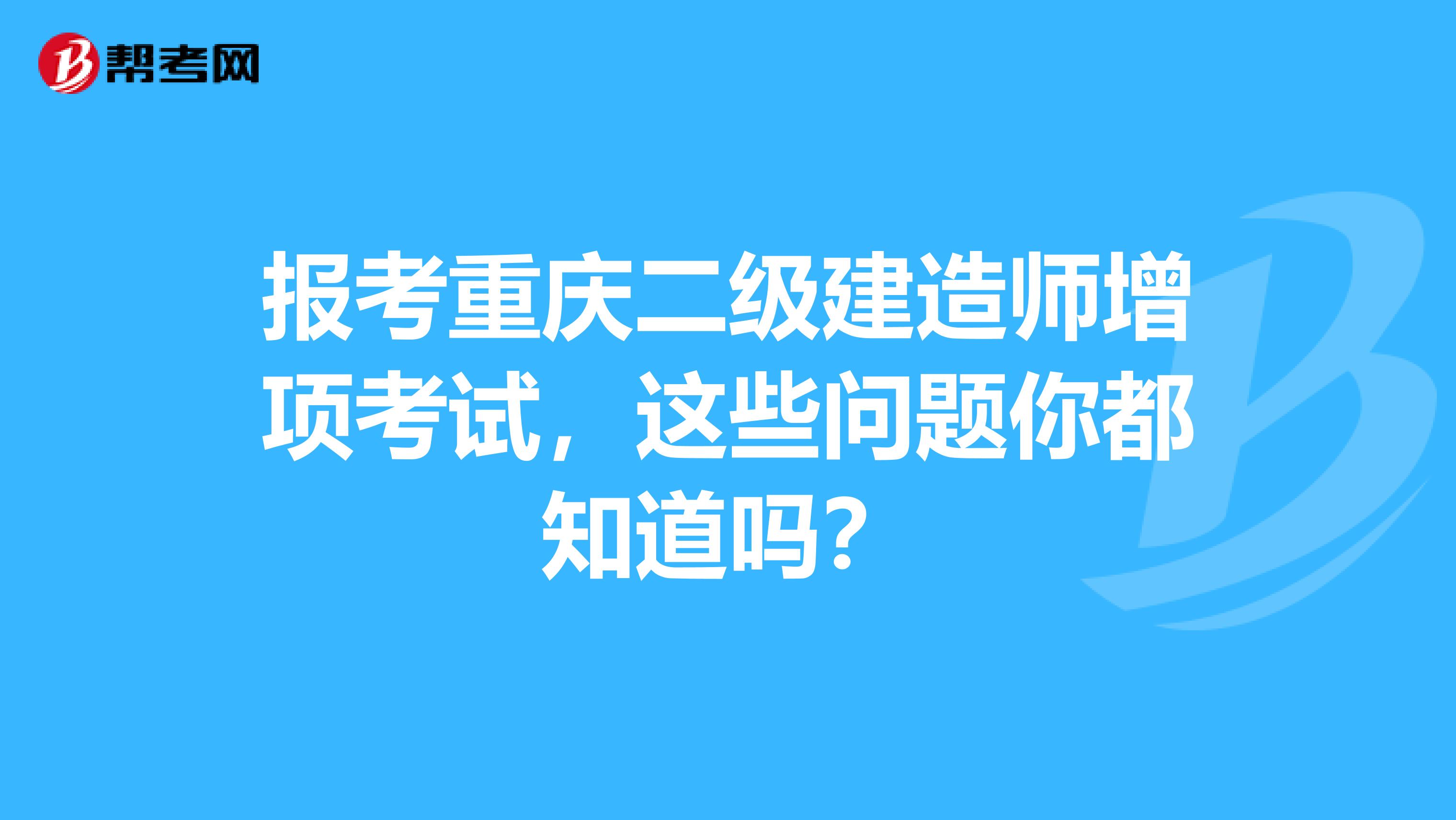 报考重庆二级建造师增项考试，这些问题你都知道吗？