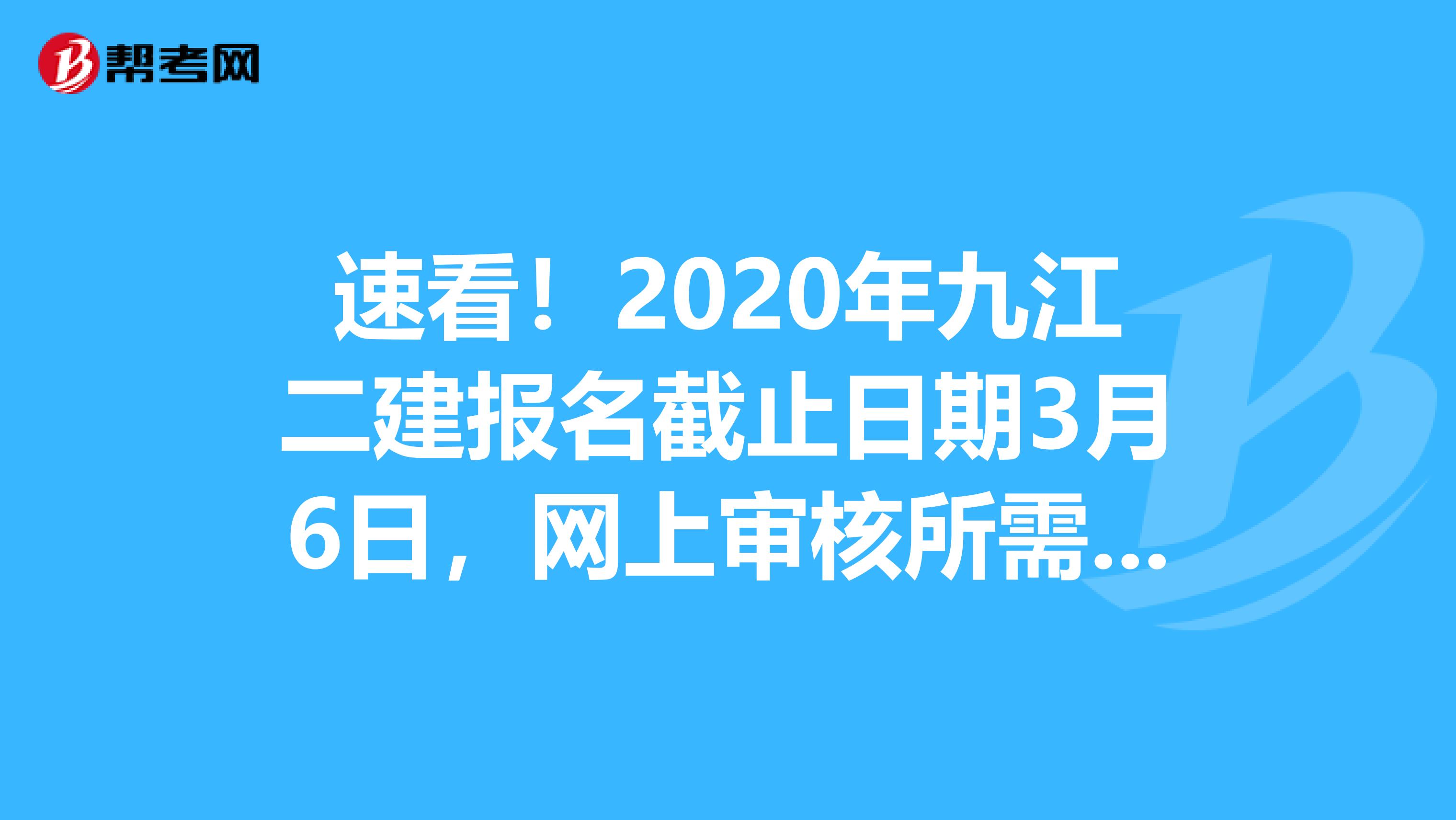 速看！2020年九江二建报名截止日期3月6日，网上审核所需材料公布