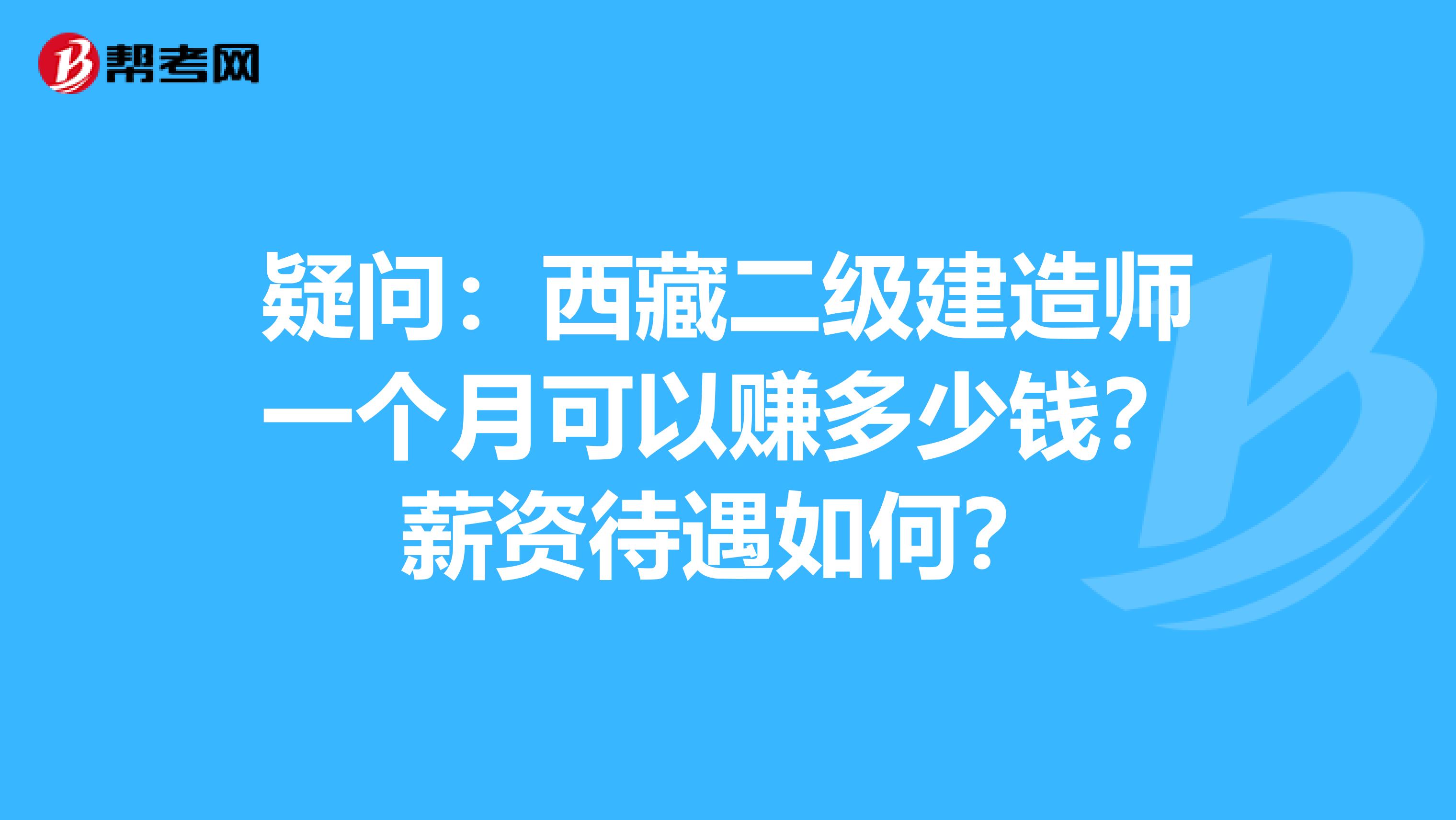 疑问：西藏二级建造师一个月可以赚多少钱？薪资待遇如何？