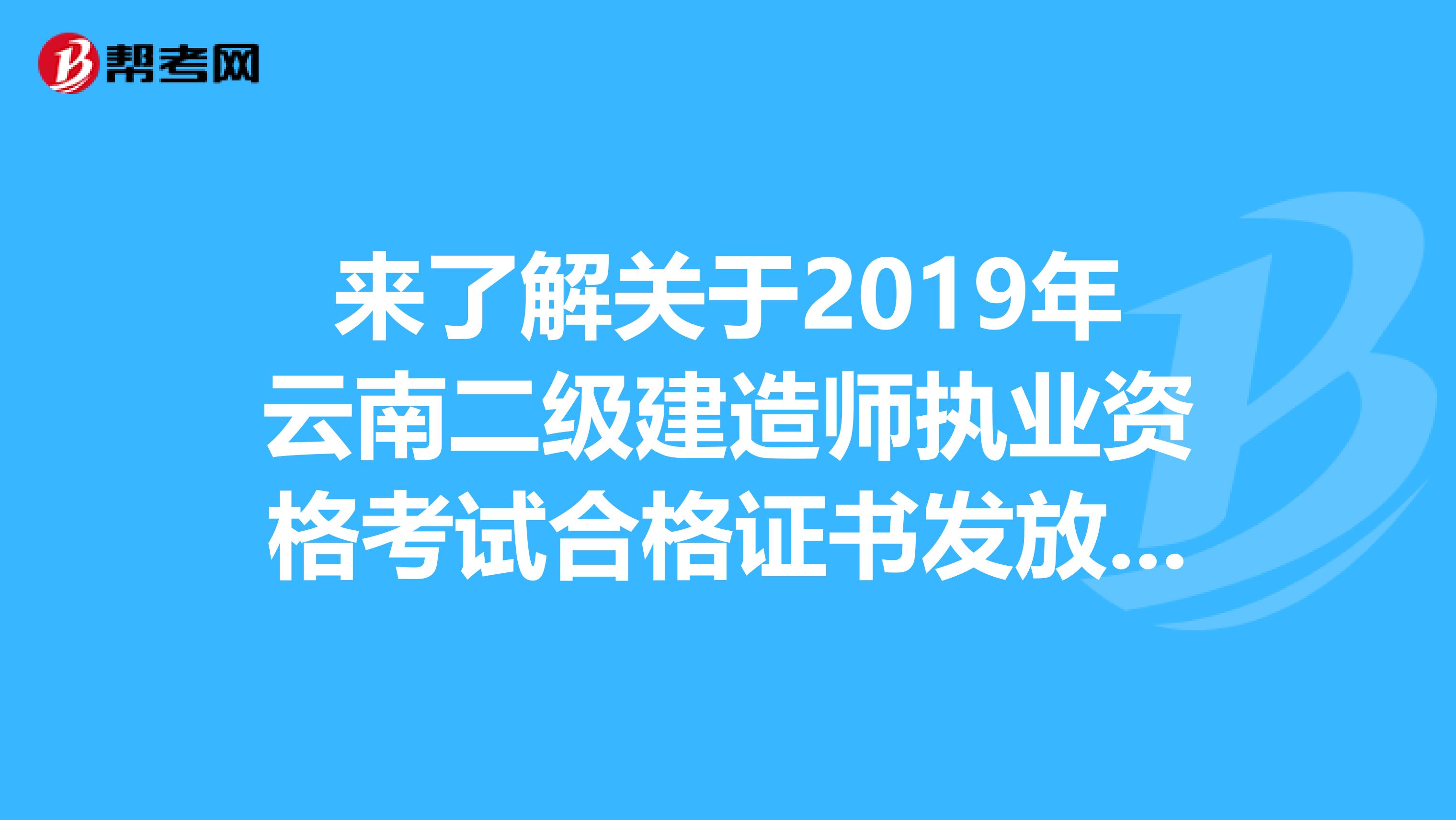 来了解关于2019年云南二级建造师执业资格考试合格证书发放详情！