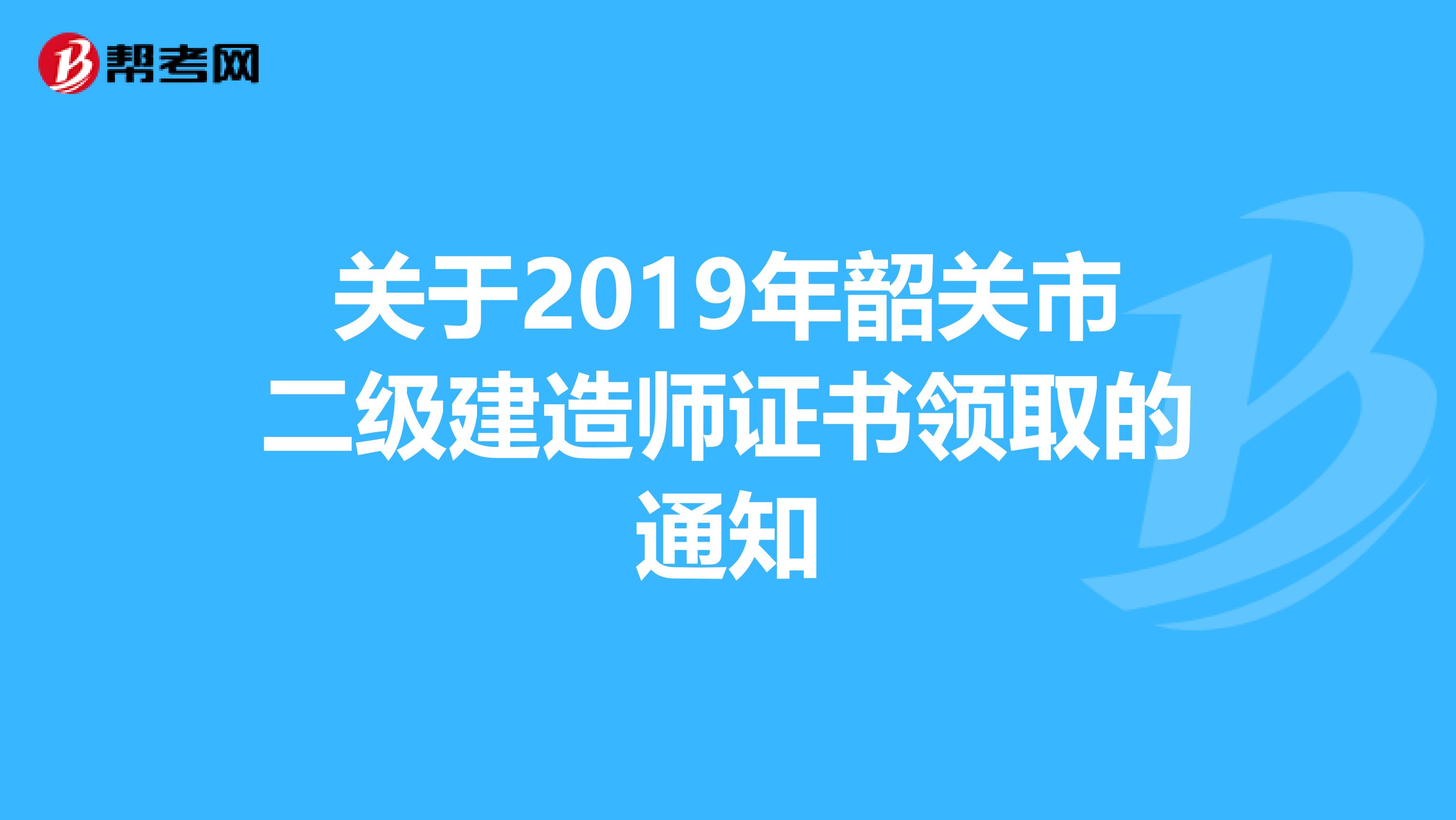 关于2019年韶关市二级建造师证书领取的通知