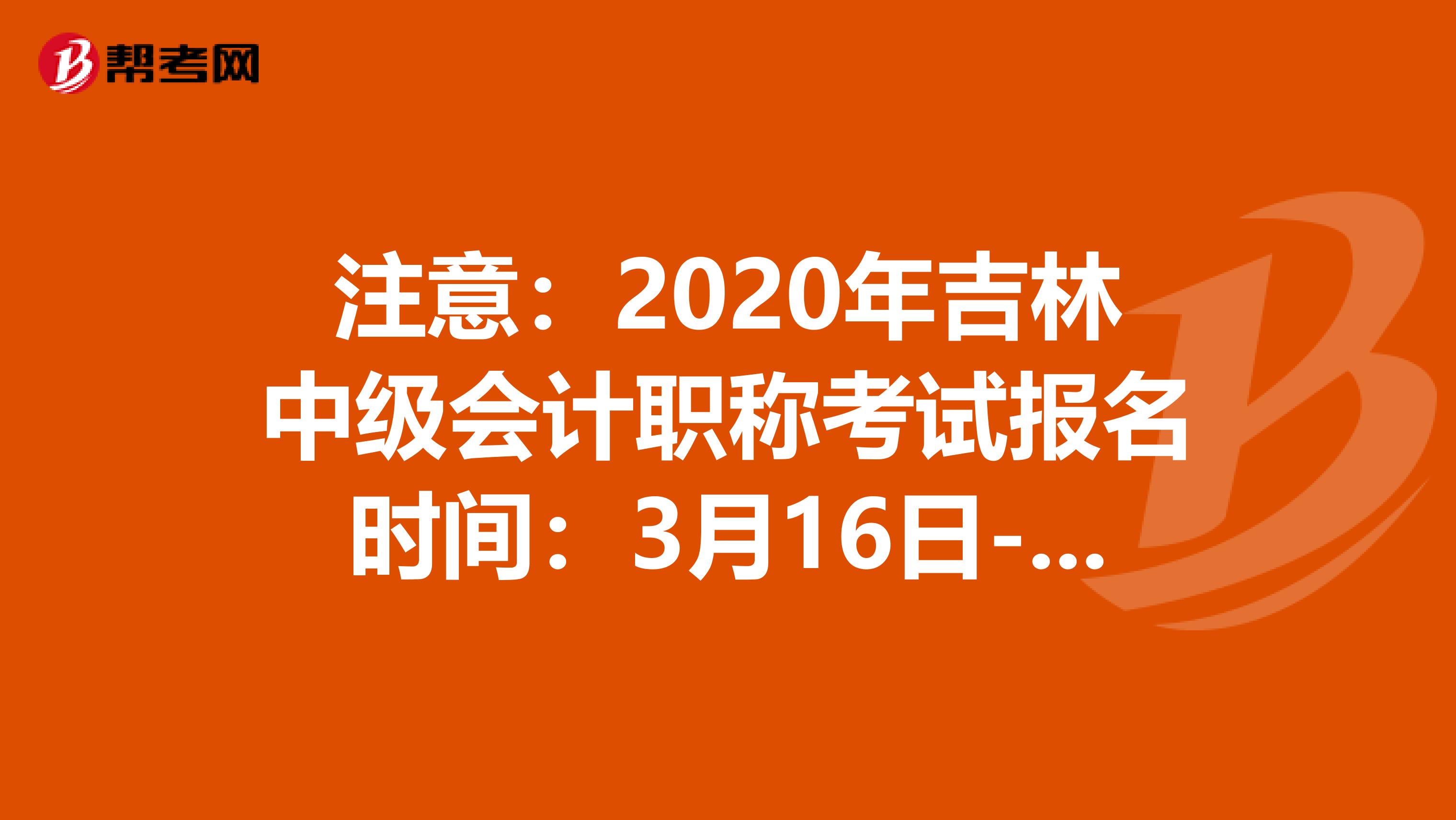 注意：2020年吉林中级会计职称考试报名时间：3月16日-27日