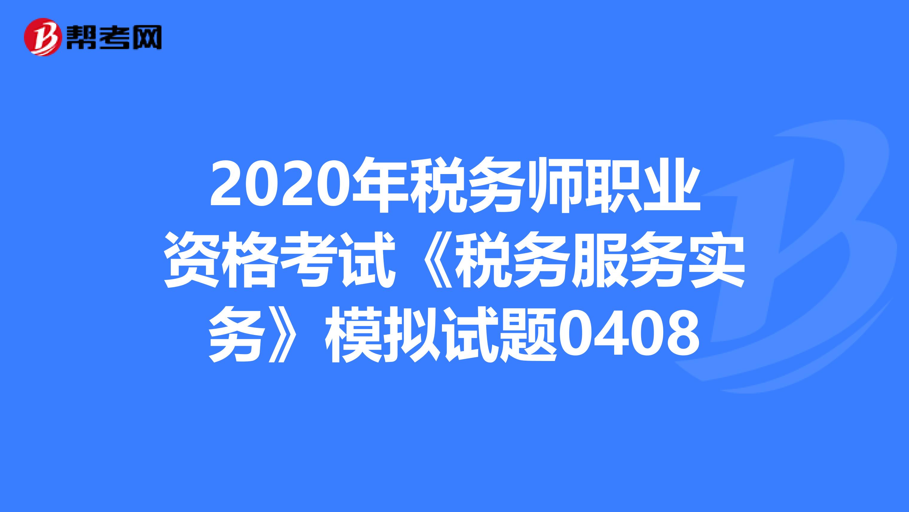 2020年税务师职业资格考试《税务服务实务》模拟试题0408