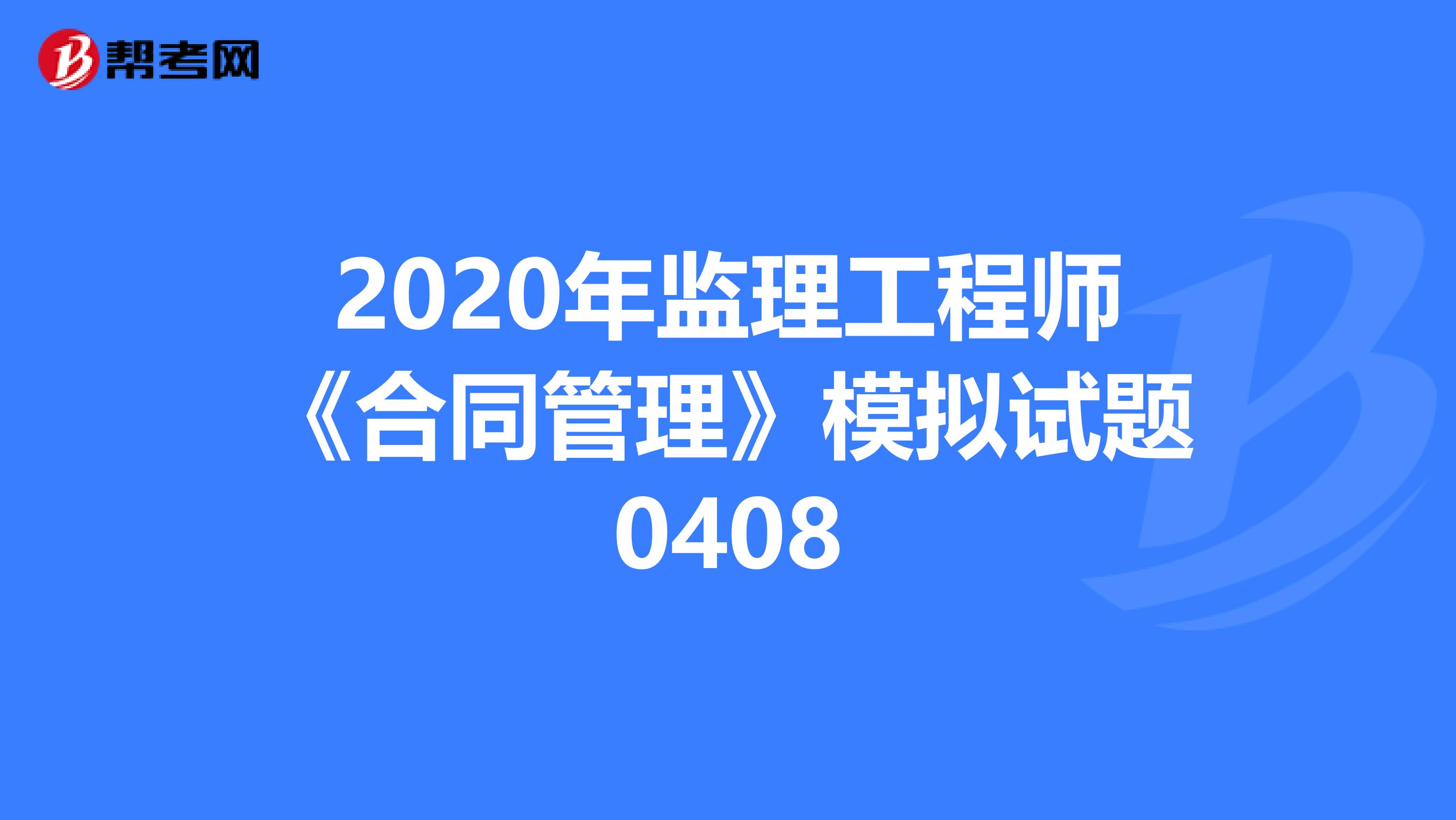 2020年监理工程师《合同管理》模拟试题0408