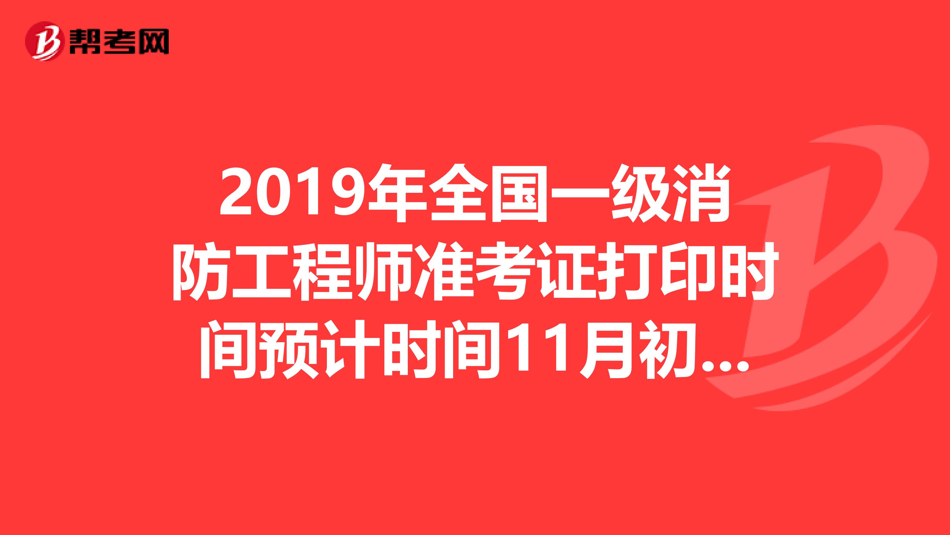 2019年全国一级消防工程师准考证打印时间预计时间11月初开始